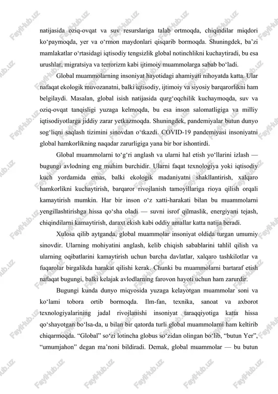 glash, kelib chiqish sabablarini tahlil qilish va ularning oqibatlarini kamaytirish uchun barcha davlatlar, xalqaro tashkilotlar va fuqarolar birgalikda harakat qilishi kerak. chunki bu muammolarni bartaraf etish nafaqat bugungi, balki kelajak avlodlarning farovon hayoti uchun ham zarurdir. bugungi kunda dunyo miqyosida yuzaga kelayotgan muammolar soni va ko‘lami tobora ortib bormoqda. ilm-fan, texnika, sanoat va axborot texnologiyalarining jadal rivojlanishi insoniyat taraqqiyotiga katta hissa qo‘shayotgan bo‘lsa-da, u bilan bir qatorda turli global muammolarni ham keltirib chiqarmoqda. “global” so‘zi lotincha globus so‘zidan olingan bo‘lib, “butun yer”, “umumjahon” degan ma’noni bildiradi. demak, global muammolar — bu butun insoniyatga, barcha davlat va xalqlarga tegishli, ularning taqdiri va kelajagiga ta’sir ko‘rsatuvchi dolzarb masalalardir. 1. global muammo tushunchasi global muammo — bu insoniyat taraqqiyoti jarayonida yuzaga kelgan, geografik yoki siyosiy chegaralar bilan cheklanmagan, dunyoning barcha mamlakatlariga bevosita yoki bilvosita ta’sir etuvchi murakkab hodisadir. ular tabiiy, iqtisodiy, ijtimoiy, ekologik, siyosiy va texnologik sohalarni qamrab oladi. masalan, iqlim o‘zgarishi, atmosferaning …