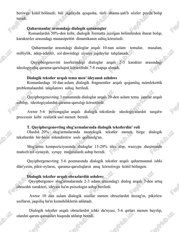 sol dáwirdegi siyasıy jaǵdaylar talqılanadı. qayipbergenovtıń áserlerindegi dialoglar arqalı 2-3 karakter arasındaǵı ideologiyalıq qarama-qarsılıqtıń kórsetilishi 7-8 esapqa alınadı. dialogik tekstler arqalı tema men' ideyanıń ashılıwı romanlardagı 10 dan aslam dialogik fragmentler arqalı qoǵamlıq mámlekettik problemalaardıń talqılanıwı ashıq beriledi. qayipbergenovting 3 romanında dialoglar arqalı 20-den aslam tema janrlar arqalı ashılıp, ideologiyalardıń qarama-qarsılıǵı kórsetiledi. awtor 5-6 persongajlar arqalı dialogik tekstlerde ideologiyalardıń tarqalw processin kóbi realistik usıl menen beredi. t. qayipbergenovting shıg'armalarında dialogik tekstlerdin' roli olardıń 20% shıg'armalarında monologik tekstler menen birge dialogik tekstlerdiń bir-birin tólendiretiw usılı qollanılg'an. shıg'arma kompoziciyasında dialoglar 15-20% úles alıp, wazıypa sheşiminde mańızlı rol oynaydı, syrqıy maǵınalardı ashıp beredi. qayipbergenovting 5-6 poemasında dialogik tekstler arqalı qaharmannıń ishki dün'yesin, pikir-oyların, qarama-qarsılıqların anıq kórsetiwge kóńil bólingen. dialogik tekstler arqalı obrazlardiń ashılıwı qayipbergenov shıg'armalarında 2-3 adam arasındag'ı dialog arqalı 7-den artıq obrazdıń xarakteri, ideyası ha'm psixologin ashıp beriledi. awtor 10 dan aslam dialogik usullar menen obrazlardıń mızag'ın, pikirlew usılların, jaqsiliq ha'm kemshiliklerin …