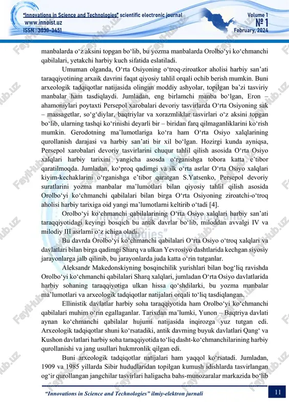 ohasining eng qadimiy yodgorliklari xumbuztepa va hazorasp yodgorliklaridan palaxmon yadrolari topilgan bo‘lsada, bu yodgorliklar xorasmiylarning vohaga ko‘chib kelishlari davri kichik to‘qnashuvlari izlari hisoblanadi [2]. bu davrning eng muhim yodgorliklari jumlasiga orolbo‘yi yarim o‘troq qabilalari yodgorliklari (ayniqsa qabrlar) kiradi. bu yodgorliklardan topilgan turli buyumlar arxaik davrda orolbo‘yi ko‘chmanchilari bilan o‘troq vohalar ziroatkor aholisi o‘rtasidagi munosabatlarning, jumladan harbiy munosabatlarning qay darajada bo‘lganligini yaqqol namoyon qiladi [3]. miloddan avvalgi vi asr 30 – yillarida o‘rta osiyo xalqlari, shu jumladan, orolbo‘yi ko‘chmanchi qabilalarininng bir qismi, eron – ahamoniylari davlati tarkibiga kiritildi. miloddan avvalgi vi-v asrlar voqealari ko‘plab yozma 11 “innovations in science and technologies” ilmiy-elektron jurnali manbalarda o‘z aksini topgan bo‘lib, bu yozma manbalarda orolbo‘yi ko‘chmanchi qabilalari, yetakchi harbiy kuch sifatida eslatiladi. umuman olganda, o‘rta osiyoning o‘troq-ziroatkor aholisi harbiy san’ati taraqqiyotining arxaik davrini faqat qiyosiy tahlil orqali ochib berish mumkin. buni arxeologik tadqiqotlar natijasida olingan moddiy ashyolar, topilgan ba’zi tasviriy manbalar ham tasdiqlaydi. jumladan, …