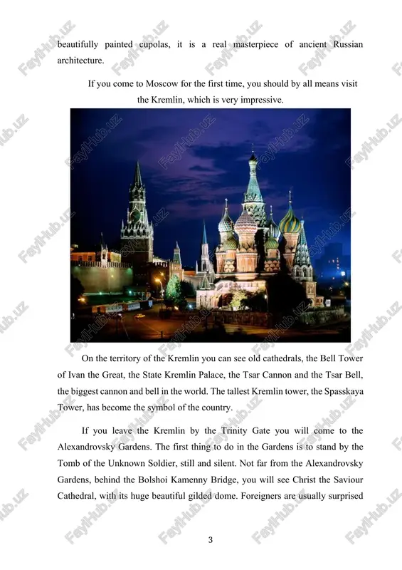e heart of moscow. perhaps, the most ancient monument of red square is st. basil’s cathedral. with its nine beautifully painted cupolas, it is a real masterpiece of ancient russian architecture. if you come to moscow for the first time, you should by all means visit the kremlin, which is very impressive. on the territory of the kremlin you can see old cathedrals, the bell tower of ivan the great, the state kremlin palace, the tsar cannon and the tsar bell, the biggest cannon and bell in the world. the tallest kremlin tower, the spasskaya tower, has become the symbol of the country. if you leave the kremlin by the trinity gate you will come to the alexandrovsky gardens. the first thing to do in the gardens is to stand by the tomb of the unknown soldier, still and silent. not far from the alexandrovsky gardens, behind the bolshoi kamenny …