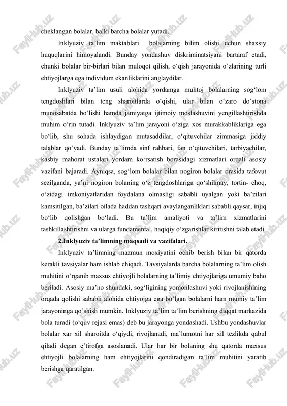 oshiradi. agarda inklyuziv ta’limni tatbiq etishda dars berish, o‘qitish bir muncha samarali va unumli bo‘lsa, unda nafaqat imkoniyati cheklangan bolalar, balki barcha bolalar yutadi. inklyuziv ta’lim maktablari bolalarning bilim olishi uchun shaxsiy huquqlarini himoyalandi. bunday yondashuv diskriminatsiyani bartaraf etadi, chunki bolalar bir-birlari bilan muloqot qilish, o‘qish jarayonida o‘zlarining turli ehtiyojlarga ega individum ekanliklarini anglaydilar. inklyuziv ta’lim usuli alohida yordamga muhtoj bolalarning sog‘lom tengdoshlari bilan teng sharoitlarda o‘qishi, ular bilan o‘zaro do‘stona munosabatda bo‘lishi hamda jamiyatga ijtimoiy moslashuvini yengillashtirishda muhim o‘rin tutadi. inklyuziv ta’lim jarayoni o‘ziga xos murakkabliklariga ega bo‘lib, shu sohada ishlaydigan mutasaddilar, o‘qituvchilar zimmasiga jiddiy talablar qo‘yadi. bunday ta’limda sinf rahbari, fan o‘qituvchilari, tarbiyachilar, kasbiy mahorat ustalari yordam ko‘rsatish borasidagi xizmatlari orqali asosiy vazifani bajaradi. ayniqsa, sog‘lom bolalar bilan nogiron bolalar orasida tafovut sezilganda, ya’ni nogiron bolaning o‘z tengdoshlariga qo‘shilmay, tortin- choq, o‘zidagi imkoniyatlaridan foydalana olmasligi sababli uyalgan yoki ba’zilari kamsitilgan, ba’zilari oilada haddan tashqari avaylanganliklari sababli qaysar, injiq …