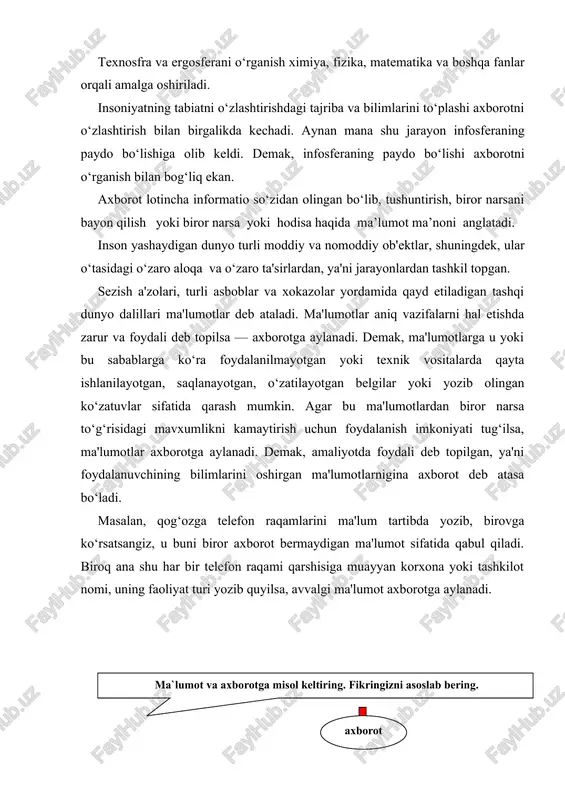 irilgan xaqqoniy yoki sinovdan o‘tgan xabarlar paydo bo‘ladi. ular qonunlar, nazariyalar hamda tasavvur va qarashlarning boshqa jamligi sifatida umumlashgan bo‘lgan. keyinchalik bu bilimlar o‘zga vazifalarni hal etish yoki oldingisini aniqlashtirish uchun zarur bo‘lgan ma'lumotlar tarkibiga kiradi. inson o‘z xayotida tug‘ilgan kunidan (ta'bir joiz bo‘lsa, xatto ona qornida dastlabki paydo bo‘lgan kunidan) boshlab doimo ma'lumotlar bilan ish ko‘radi. ularni o‘zining sezgi a'zolari orqali qabul qiladi. kundalik turmushimizda biz axborot deganda atrof-muhitdan (tabiatdan yoki jamiyatdan), sezgi a'zolarimiz orqali qabul qilib, anglab oladigan har qanday ma'lumotni tushunamiz. tabiatni ko‘zata turib, insonlar bilan muloqotda bo‘lib, kitob va gazetalar o‘qib, televizion ko‘rsatuvlar ko‘rib, biz axborot olamiz. matematik olim axborotni yanada kengroq tushunadi. u axborot qatoriga fikr yuritish orqali xulosa chiqarish natijasida hosil bo‘lgan bilimlarni ham kiritadi. boshqa soxa xodimlari ham axborotni o‘zlaricha talqin etadilar. shunday qilib, turli soxalarda axborot turlicha tushunilar ekan. lekin axborotlarning umumiy tomonlari ham borki, u ham bo‘lsa beshta muhim xossaga ega …