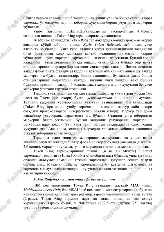 hta kadrlarni yuboishi mumkin. odatda, markerni ushlab turish vaqti 10 ms ni tashkil qiladi. kadr belgilangan stantsiyaga etib borsa, unda qabul qilgan stantsiya o'z adresini tanib, kadrni o'zining ichki buferiga ko'chiradi va kadrga tasdiqlash belgisini kiritib qayta halqaga jo'natadi. ma'lumotlarni tarmoqqa yuborgan stantsiya uni qabul qilib, kadr manzilga etib borganini tushunadi. so'ngra kadrni halqadan olib tashlaydi va uning o'rniga boshqa stantsiyalarga tarmoqqa o'z ma'lumotlarini yuborish xuquqini berish uchun yangi markerni jo'natadi. ushbu algoritm ieee 802.5 standartida tasvirlangan 4 mbit/s tezilikda ishlovchi token ring tarmoqlarida qo'llaniladi. 16 mbit/s tezlikdagi token ring tarmoqlarida boshqacharoq ‒ merkerni avvalroq qo'yib yuborish (ingl. early token release), deb nomlanuvchi algoritm qo'llanadi. unga ko'ra, stantsiya qabul qilinganligini tasdiqlash biti o'rnatilgan kadr halqadan qaytib kelishini kutmasdan, kadrni jo'natgandan so'ng, markerni darxol keyingi stantsiyaga uzatadi. bunday holda halqaning o'tkazuvchanligi yanada oshadi, chunki halqa bo'ylab bir nechta stantsiyalarning kadrlari bir vaqtning o'zida harakatlanadi. lekin, istalgan vaqtda faqat bitta stantsiya o'z …
