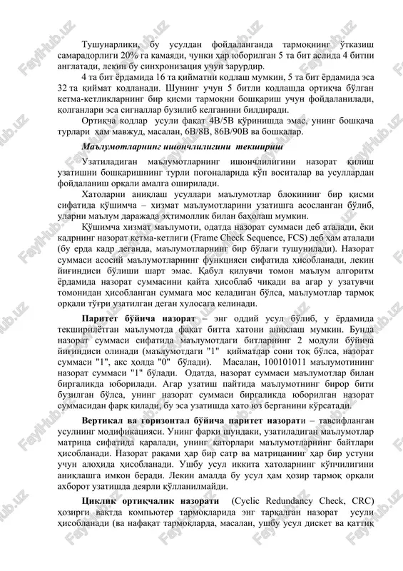 ham mavjud, masalan, 6b/8b, 86b/90b va boshqalar. ma'lumotlarning ishonchliligini tekshirish uzatiladigan ma'lumotlarning ishonchliligini nazorat qilish uzatishni boshqarishning turli pog'onalarida ko'p vositalar va usullardan foydalanish orqali amalga oshiriladi. xatolarni aniqlash usullari ma'lumotlar blokining bir qismi sifatida qo'shimcha – xizmat ma'lumotlarini uzatishga asoslangan bo'lib, ularni ma'lum darajada ehtimollik bilan baholash mumkin. qo'shimcha xizmat ma'lumoti, odatda nazorat summasi deb ataladi, yoki kadrning nazorat ketma‑ketligi (frame check sequence, fcs) deb ham ataladi (bu erda kadr deganda, ma'lumotlarning bir bo'lagi tushuniladi). nazorat summasi asosiy ma'lumotlarning funktsiyasi sifatida hisoblanadi, lekin yig'indisi bo'lishi shart emas. qabul qiluvchi tomon ma'lum algoritm yordamida nazorat summasini qayta hisoblab chiqadi va agar u uzatuvchi tomonidan hisoblangan summaga mos keladigan bo'lsa, ma'lumotlar tarmoq orqali to'g'ri uzatilgan degan xulosaga kelinadi. paritet bo'yicha nazorat – eng oddiy usul bo'lib, u yordamida tekshirilyotgan ma'lumotda faqat bitta xatoni aniqlash mumkin. bunda nazorat summasi sifatida ma'lumotdagi bitlarning 2 moduli bo'yicha yig'indisi olinadi (ma'lumotdagi "1" qiymatlar soni toq …