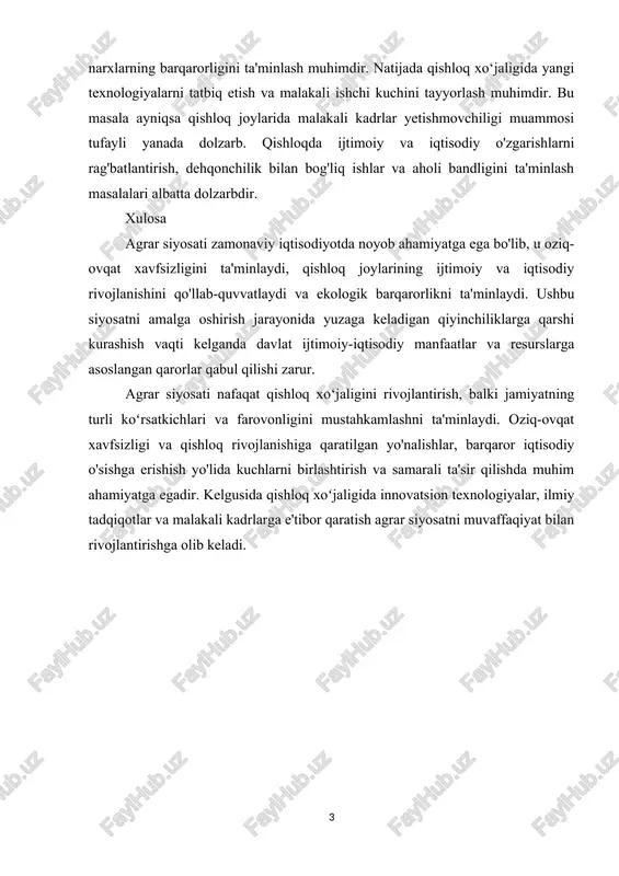 diradi. bu tahdidlarga barham berish ushun bozor mexanizmlarini boshqarish va narxlarning barqarorligini ta'minlash muhimdir. natijada qishloq xo‘jaligida yangi texnologiyalarni tatbiq etish va malakali ishshi kushini tayyorlash muhimdir. bu masala ayniqsa qishloq joylarida malakali kadrlar yetishmovshiligi muammosi tufayli yanada dolzarb. qishloqda ijtimoiy va iqtisodiy o'zgarishlarni rag'batlantirish, dehqonshilik bilan bog'liq ishlar va aholi bandligini ta'minlash masalalari albatta dolzarbdir. xulosa agrar siyosati zamonaviy iqtisodiyotda noyob ahamiyatga ega bo'lib, u oziq-ovqat xavfsizligini ta'minlaydi, qishloq joylarining ijtimoiy va iqtisodiy rivojlanishini qo'llab-quvvatlaydi va ekologik barqarorlikni ta'minlaydi. ushbu siyosatni amalga oshirish jarayonida yuzaga keladigan qiyinshiliklarga qarshi kurashish vaqti kelganda davlat ijtimoiy-iqtisodiy manfaatlar va resurslarga asoslangan qarorlar qabul qilishi zarur. agrar siyosati nafaqat qishloq xo‘jaligini rivojlantirish, balki jamiyatning turli koʻrsatkishlari va farovonligini mustahkamlashni ta'minlaydi. oziq-ovqat xavfsizligi va qishloq rivojlanishiga qaratilgan yo'nalishlar, barqaror iqtisodiy o'sishga erishish yo'lida kushlarni birlashtirish va samarali ta'sir qilishda muhim ahamiyatga egadir. kelgusida qishloq xoʻjaligida innovatsion texnologiyalar, ilmiy tadqiqotlar va malakali kadrlarga e'tibor qaratish agrar …