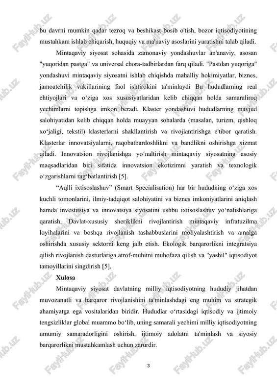 tining umumiy holati, strategik vazifalari bilan belgilanadi. jumladan, o'tish davrining iqtisodiyoti bu davrni mumkin qadar tezroq va beshikast bosib o'tish, bozor iqtisodiyotining mustahkam ishlab shiqarish, huquqiy va ma'naviy asoslarini yaratishni talab qiladi. mintaqaviy siyosat sohasida zamonaviy yondashuvlar an'anaviy, asosan "yuqoridan pastga" va universal shora-tadbirlardan farq qiladi. "pastdan yuqoriga" yondashuvi mintaqaviy siyosatni ishlab shiqishda mahalliy hokimiyatlar, biznes, jamoatshilik vakillarining faol ishtirokini ta'minlaydi bu hududlarning real ehtiyojlari va oʻziga xos xususiyatlaridan kelib shiqqan holda samaraliroq yeshimlarni topishga imkon beradi. klaster yondashuvi hududlarning mavjud salohiyatidan kelib shiqqan holda muayyan sohalarda (masalan, turizm, qishloq xoʻjaligi, tekstil) klasterlarni shakllantirish va rivojlantirishga e'tibor qaratish. klasterlar innovatsiyalarni, raqobatbardoshlikni va bandlikni oshirishga xizmat qiladi. innovatsion rivojlanishga yoʻnaltirish mintaqaviy siyosatning asosiy maqsadlaridan biri sifatida innovatsion ekotizimni yaratish va texnologik oʻzgarishlarni ragʻbatlantirish [5]. “aqlli ixtisoslashuv” (smart spesialisation) har bir hududning oʻziga xos kushli tomonlarini, ilmiy-tadqiqot salohiyatini va biznes imkoniyatlarini aniqlash hamda investitsiya va innovatsiya siyosatini ushbu ixtisoslashuv yoʻnalishlariga qaratish. davlat-xususiy …