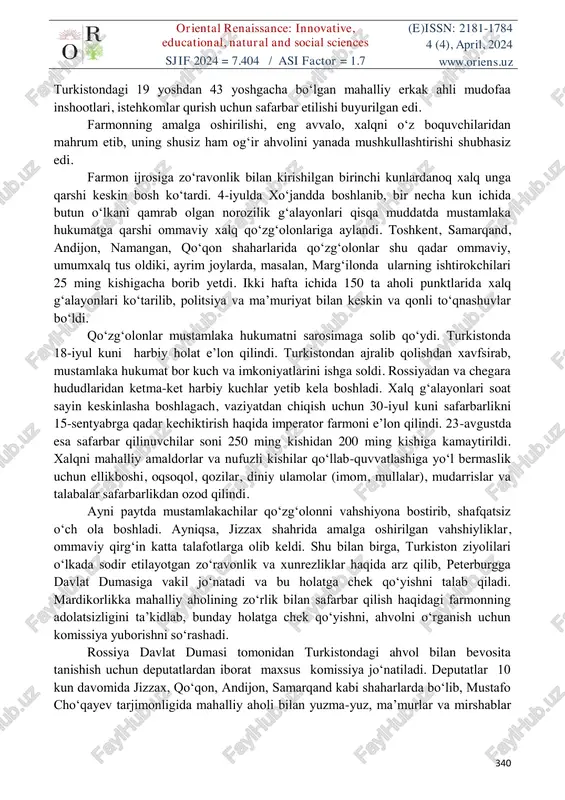 ariga oriental renaissance: innovative, educational, natural and social sciences (e)issn: 2181-1784 4 (4), april, 2024 sjif 2024 = 7.404 / asi factor = 1.7 www.oriens.uz 340 turkistondagi 19 yoshdan 43 yoshgacha bo‘lgan mahalliy erkak ahli mudofaa inshootlari, istehkomlar qurish uchun safarbar etilishi buyurilgan edi. farmonning amalga oshirilishi, eng avvalo, xalqni o‘z boquvchilaridan mahrum etib, uning shusiz ham og‘ir ahvolini yanada mushkullashtirishi shubhasiz edi. farmon ijrosiga zo‘ravonlik bilan kirishilgan birinchi kunlardanoq xalq unga qarshi keskin bosh ko‘tardi. 4-iyulda xo‘jandda boshlanib, bir necha kun ichida butun o‘lkani qamrab olgan norozilik g‘alayonlari qisqa muddatda mustamlaka hukumatga qarshi ommaviy xalq qo‘zg‘olonlariga aylandi. toshkent, samarqand, andijon, namangan, qo‘qon shaharlarida qo‘zg‘olonlar shu qadar ommaviy, umumxalq tus oldiki, ayrim joylarda, masalan, marg‘ilonda ularning ishtirokchilari 25 ming kishigacha borib yetdi. ikki hafta ichida 150 ta aholi punktlarida xalq g‘alayonlari ko‘tarilib, politsiya va ma’muriyat bilan keskin va qonli to‘qnashuvlar bo‘ldi. qo‘zg‘olonlar mustamlaka hukumatni sarosimaga solib qo‘ydi. turkistonda 18-iyul kuni …
