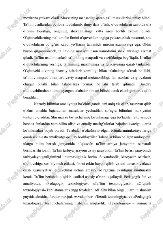 an bo’lgan muloqotda, ularga bilim berish jarayonida o’qituvchi ta’lim-tarbiya jarayonini samarali boshqarishi lozim. ta’lim tarbiya jarayoni uzviy jarayondir. ta’lim berish jarayonida tarbiyalayotganligimizni unutmasligimiz lozim. suxandonlik, kinoyasiz so’zlash, o’qituvchiga xos kiyinish etikasi, fikrni erkin bayon qilish va uni tamasiz yetkaza olish xususiyatlari o’quvchilar uchun amaliy ko’rgazma ekanligini unutmaslik kerak. ta’lim berishda o’qitish usullari asosiy o’rinni egallaydi. pedagogik fan va amaliyotda, «pedagogik texnologiya», «ta’lim texnologiyasi», «o’qitish texnologiyasi» kabi atamalar kengg foydalaniladi. shu bilan birga, ularni tushunish paytida aloxidaa farqlar mavjud. avvalambor, «texnik texnologiya» va «pedagogik texnologiya» tushunchalarining nisbatini aniqlaylik. «texnologiya» – yunoncha «teche» so’zidan olingan bo’lib, maxorat, san’at va «logos» – so’z, ta’limot ma’nosini anglatadi. gumanitar texnologiyalar safiga kiruvchi «pedagogik texnologiya» tushunchasining mazmunini aniqlaymiz. bizning fikrimizcha, ushbu keng ishlatiladigan so’zlar birikmasiinglizcha «en educational technology», ya’ni «ta’lim texnologiyasi» ifodasini noaniq tarjima qilishdan kelib chiqqan. xorijdagidan farqli o’laroq, o’zimizning pedagogik nazariya va amaliyotimizda, xususan, shaxsni shakllantirish, sifatlari va xususiyatlarini rivojlantiruvchi texnologiyalardan foydalanuvchi tarbiyaviy jarayon …