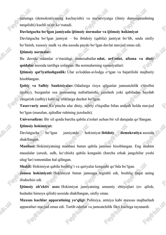 batlar odat, urf-odat, afsona va diniy qoidalar asosida tartibga solingan. bu normalarning xususiyatlari: ijtimoiy qat'iyatlashganlik: ular avloddan-avlodga o‘tgan va bajarilishi majburiy hisoblangan. ijobiy va salbiy sanktsiyalar: odatlarga rioya qilganlar jamoatchilik e'tirofini (ijobiy), buzganlar esa jamoaning nafratlanishi, jazolash yoki qabiladan haydab chiqarish (salbiy) kabi og‘irliklarga duchor bo‘lgan. tasavvuriy asos: ko‘pincha ular diniy, sehriy e'tiqodlar bilan aralash holda mavjud bo‘lgan (masalan, ajdodlar ruhining jazolashi). universalizm: bir xil qoida barcha qabila a'zolari uchun bir xil darajada qo‘llangan. ijtimoiy hokimiyat: davlatgacha bo‘lgan jamiyatda hokimiyat ibtidoiy demokratiya asosida shakllangan. manbasi: hokimiyatning manbasi butun qabila jamoasi hisoblangan. eng muhim masalalar (urush, sulh, ko‘chish) qabila kengashi (barcha erkak jangchilar yoshi ulug‘lar) tomonidan hal qilingan. shakli: hokimiyat qabila boshlig‘i va qariyalar kengashi qo‘lida bo‘lgan. jamoa hokimiyati: hokimiyat butun jamoaga tegishli edi, boshliq faqat uning ifodochisi edi. ijtimoiy ob'ektiv asos: hokimiyat jamiyatning umumiy ehtiyojlari (ov qilish, hududni himoya qilish) asosida shakllangan, sinfiy emas. maxsus kuchlar apparatining yo‘qligi: politsiya, armiya …