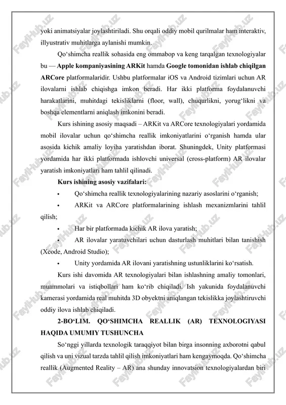 ovatsion texnologiyalardan biri bo‘lib, real dunyo ko‘rinishiga virtual elementlarni qo‘shish orqali kengaytirilgan vizual tajriba yaratadi. bunda foydalanuvchi atrofidagi real muhit kamera orqali skaner qilinadi va unga raqamli (virtual) obyektlar biriktiriladi. 2.1. ar texnologiyasining ishlash prinsipi ar texnologiyasi, asosan, uchta asosiy komponent asosida ishlaydi: 1. real dunyo muhiti – foydalanuvchining kamera orqali ko‘rayotgan real tasviri; 2. virtual obyektlar – 3d modellari, animatsiyalar, matn yoki boshqa raqamli axborotlar; 3. sensorlar va aniqlash tizimi – qurilmaning giroskopi, akselerometri, kamera va chuqurlik (depth) sensorlari orqali foydalanuvchining harakati va atrof-muhit aniqlanadi. ar tizimi foydalanuvchining joylashuvi, harakati va kamera ko‘rish burchagini hisobga olgan holda virtual obyektlarni muhitga mos ravishda joylashtiradi. bunda obyektlar foydalanuvchi harakatiga nisbatan o‘z o‘rnini saqlaydi va haqiqiy ko‘rinishga ega bo‘ladi. 2.2. ar, vr va mr texnologiyalarining farqi texnologiya ta’rif asosiy farqi ar (augmented reality) real dunyo ustiga virtual obyektlar joylashtiriladi foydalanuvchi real dunyoni ko‘radi vr (virtual reality) to‘liq sun’iy muhitga tushish real dunyo …