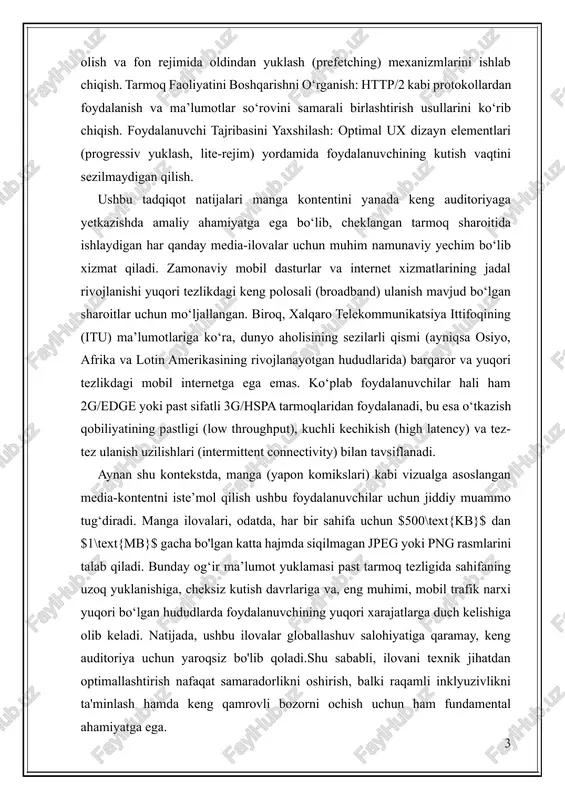 ualga asoslangan media-kontentni iste’mol qilish ushbu foydalanuvchilar uchun jiddiy muammo tug‘diradi. manga ilovalari, odatda, har bir sahifa uchun $500\text{kb}$ dan $1\text{mb}$ gacha bo'lgan katta hajmda siqilmagan jpeg yoki png rasmlarini talab qiladi. bunday og‘ir ma’lumot yuklamasi past tarmoq tezligida sahifaning uzoq yuklanishiga, cheksiz kutish davrlariga va, eng muhimi, mobil trafik narxi yuqori bo‘lgan hududlarda foydalanuvchining yuqori xarajatlarga duch kelishiga olib keladi. natijada, ushbu ilovalar globallashuv salohiyatiga qaramay, keng auditoriya uchun yaroqsiz bo'lib qoladi.shu sababli, ilovani texnik jihatdan optimallashtirish nafaqat samaradorlikni oshirish, balki raqamli inklyuzivlikni ta'minlash hamda keng qamrovli bozorni ochish uchun ham fundamental ahamiyatga ega. 1.nazariy qism. 1.1 internet tezligi nega sekinlashadi. ba’zan oddiygina veb-sahifa ochilishi yoki qisqa video yuklanishi ham juda ko‘p vaqt talab qiladi. bunga bir nechta omillar sabab bo‘lishi mumkin. masalan, xotiraning to‘lib qolishi yoki fon rejimida ishlayotgan ilovalar internetni «yeb qo‘yishi» tezlikni kamaytiradi. bundan tashqari, mobil operatorning qamrov sifati ham katta ahamiyatga ega. shahar markazida yaxshi …