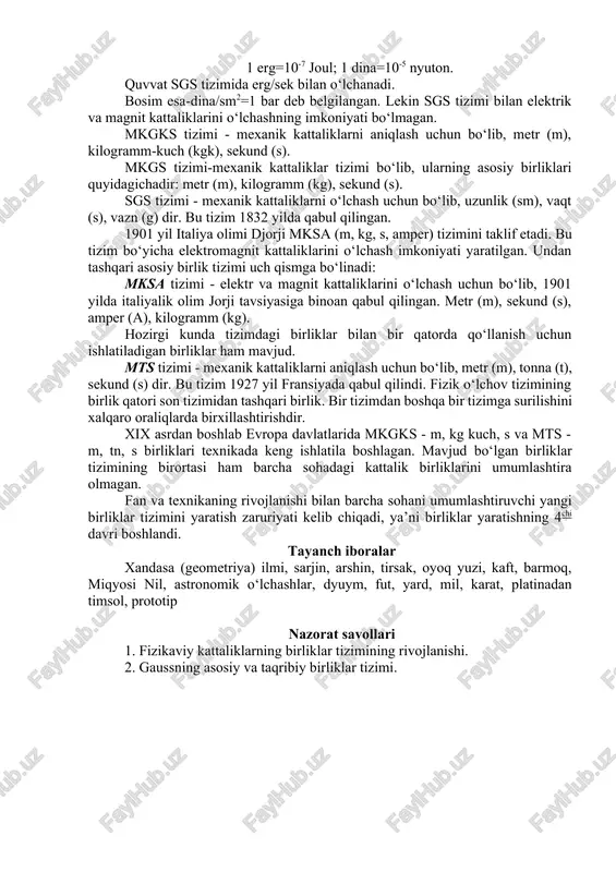 ar. rossiya esa (1919 yildan boshlab) 1927 yil butunlay tadbiq etgan. ayrim davlatlarda metrik tizimga asoslangan holda alohida sohalar uchun metrik tizimning karralari yoki ulushlari ishlatila boshlangan. 1832 yil nemis olimi gauss har xil kattaliklarni o‘lchash uchun o‘zining tizimini taklif etdi-mm, mg, sek. shu birliklar orqali ayrim kattaliklar uchun hosila birliklarni tuzadi, ya’ni-tezlik, bosim, quvvat, ish va h.k. fan va texnikaning rivojlanishi bilan gauss tizimiga asoslangan bir qancha birliklar yaratildi. chunki gauss tizimi mayda edi. 1881 yil xalqaro elektrotexnika komissiyasi sgs (sm, g, s) tizimini qabul qilishadi. bu tizim bo‘yicha asosan 2 hosila kattalikning birligi qabul qilinadi. ya’ni «ish» birligi qilib «erg» ni qabul qilinadi. «kuch» birligi qilib «dina» qabul qilinadi. 1 erg=10-7 joul; 1 dina=10-5 nyuton. quvvat sgs tizimida erg/sek bilan o‘lchanadi. bosim esa-dina/sm2=1 bar deb belgilangan. lekin sgs tizimi bilan elektrik va magnit kattaliklarini o‘lchashning imkoniyati bo‘lmagan. mkgks tizimi - mexanik kattaliklarni aniqlash uchun bo‘lib, metr (m), kilogramm-kuch …
