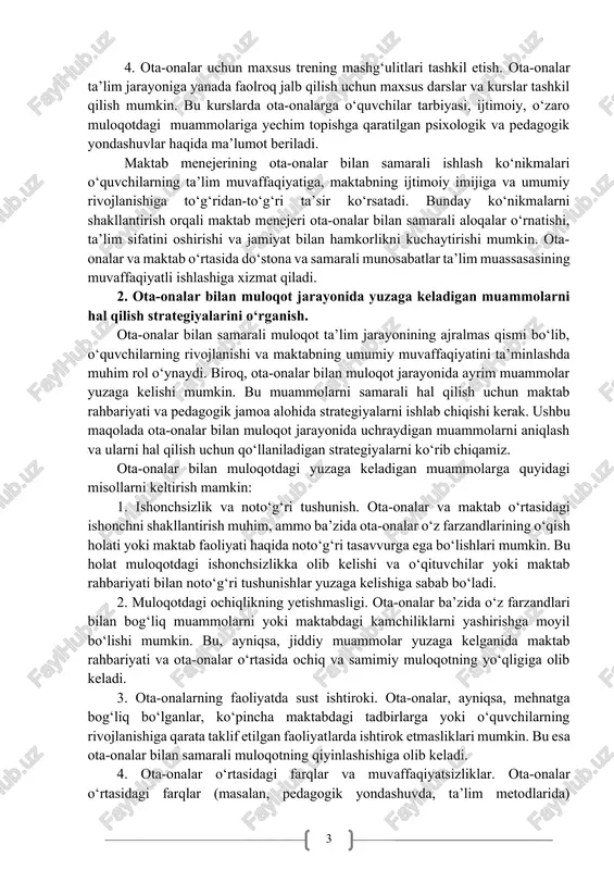 iyatlarni taqdim etishi kerak. ota-onalar bilan ishlashning strategiyalarini amalga oshirishda bir qator muhim masalalar kiritiladi: 1. muntazam uchishuvlar o‘tkazish. ota-onalar bilan muntazam uchrashuvlar o‘tkazish orqali maktab rahbariyati ularning fikrini va talablarini tinglaydi. bu uchrashuvlar doimiy va tizimli bo‘lishi kerak. 2. ota-onalar kengashlarini tashkil etish. ota-onalar kengashi – bu ota-onalar va maktab rahbariyati o‘rtasidagi aloqa va hamkorlikni mustahkamlashda muhim vositadir. bu kengashlar maktabning ta’lim va tarbiya siyosatiga oid qarorlarni muhokama qilish imkonini yaratadi. 3. ta’limga yangi yondashuvlarni joriy etish. maktab menejeri ota-onalarni yangi ta’lim metodlari, texnologiyalar va pedagogik yondashuvlar bilan tanishtirishi kerak. buning uchun seminarlar, treninglar va ta’lim mashg‘ulotlari o‘tkazish foydali bo‘ladi. 4. ota-onalar uchun maxsus trening mashg‘ulitlari tashkil etish. ota-onalar ta’lim jarayoniga yanada faolroq jalb qilish uchun maxsus darslar va kurslar tashkil qilish mumkin. bu kurslarda ota-onalarga o‘quvchilar tarbiyasi, ijtimoiy, o‘zaro muloqotdagi muammolariga yechim topishga qaratilgan psixologik va pedagogik yondashuvlar haqida ma’lumot beriladi. maktab menejerining ota-onalar bilan samarali ishlash ko‘nikmalari …