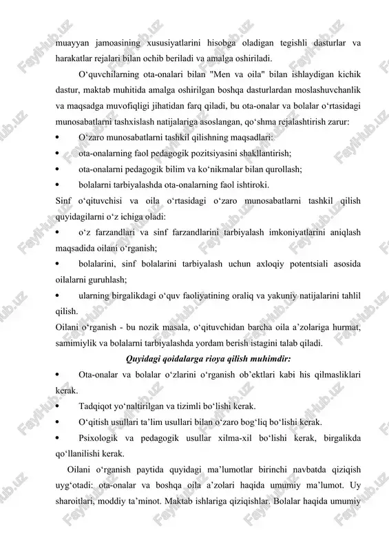 nlik va maqsadga muvofiqligi jihatidan farq qiladi, bu ota-onalar va bolalar o‘rtasidagi munosabatlarni tashxislash natijalariga asoslangan, qo‘shma rejalashtirish zarur: · o‘zaro munosabatlarni tashkil qilishning maqsadlari: · ota-onalarning faol pedagogik pozitsiyasini shakllantirish; · ota-onalarni pedagogik bilim va ko‘nikmalar bilan qurollash; · bolalarni tarbiyalashda ota-onalarning faol ishtiroki. sinf o‘qituvchisi va oila o‘rtasidagi o‘zaro munosabatlarni tashkil qilish quyidagilarni o‘z ichiga oladi: · o‘z farzandlari va sinf farzandlarini tarbiyalash imkoniyatlarini aniqlash maqsadida oilani o‘rganish; · bolalarini, sinf bolalarini tarbiyalash uchun axloqiy potentsiali asosida oilalarni guruhlash; · ularning birgalikdagi o‘quv faoliyatining oraliq va yakuniy natijalarini tahlil qilish. oilani o‘rganish - bu nozik masala, o‘qituvchidan barcha oila a’zolariga hurmat, samimiylik va bolalarni tarbiyalashda yordam berish istagini talab qiladi. quyidagi qoidalarga rioya qilish muhimdir: · ota-onalar va bolalar o‘zlarini o‘rganish ob’ektlari kabi his qilmasliklari kerak. · tadqiqot yo‘naltirilgan va tizimli bo‘lishi kerak. · o‘qitish usullari ta’lim usullari bilan o‘zaro bog‘liq bo‘lishi kerak. · psixologik va pedagogik usullar …
