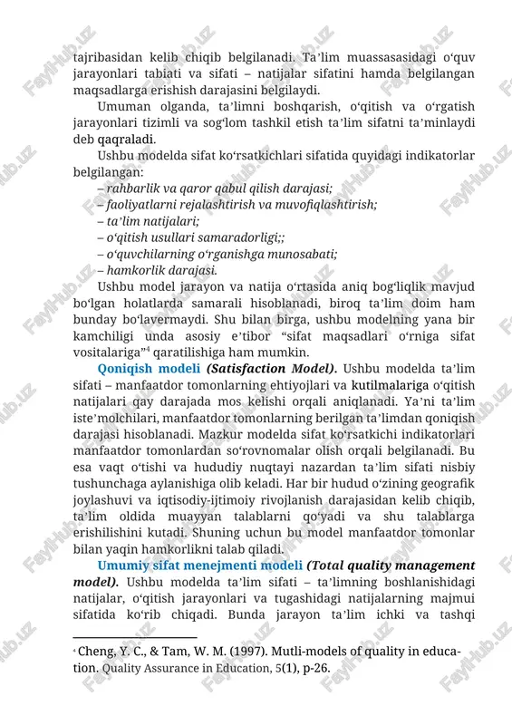 ilar qabul qilinsa, unda sifat koʻrsatkichi shunchalik yuqori boʻladi. jarayon modeli (process model). ushbu modelda taʼlim sifati – sogʻlom va izchil ichki jarayonlar hamda samarali oʻrgatish tajribasidan kelib chiqib belgilanadi. taʼlim muassasasidagi oʻquv jarayonlari tabiati va sifati – natijalar sifatini hamda belgilangan maqsadlarga erishish darajasini belgilaydi. umuman olganda, taʼlimni boshqarish, oʻqitish va oʻrgatish jarayonlari tizimli va sogʻlom tashkil etish taʼlim sifatni taʼminlaydi deb qaqraladi. ushbu modelda sifat koʻrsatkichlari sifatida quyidagi indikatorlar belgilangan: – rahbarlik va qaror qabul qilish darajasi; – faoliyatlarni rejalashtirish va muvofiqlashtirish; – taʼlim natijalari; – oʻqitish usullari samaradorligi;; – oʻquvchilarning oʻrganishga munosabati; – hamkorlik darajasi. ushbu model jarayon va natija oʻrtasida aniq bogʻliqlik mavjud boʻlgan holatlarda samarali hisoblanadi, biroq taʼlim doim ham bunday boʻlavermaydi. shu bilan birga, ushbu modelning yana bir kamchiligi unda asosiy eʼtibor “sifat maqsadlari oʻrniga sifat vositalariga”[footnoteref:4] qaratilishiga ham mumkin. [4: cheng, y. c., & tam, w. m. (1997). mutli-models of quality in education. …
