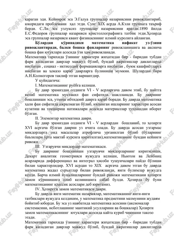 gan hissalarini yoritishni hal kilish. ikkinchidan - matematika tarixi matematikani turli-tuman alokalarini ochishi; jumladan; matematikani odamlarning amaliy ehtiyojlari va faoliyatlari bilan alokasini, boshka fanlar rivojlanishi bilan alokasini ochish, jamiyatning sotsial va iktisodiy strukturasiga va sinfiy kurashlarga ta'sirini ochish, xalklarning olim individining, olimlar kollektivining rolini ochishdan iborat. uchinchidan - matematika tarixini urganish hozirgi zamon matematikasini mantikiy mazmunini, rivojlanish dialektikasini va kelajagini tug'ri tushunishga yordam berishi kerak. matematika juda kadimgi fanlardan biri bo'lib dastlabki boskichlarda uzaro muomala va mehnat faoliyatlari asosida shakllana boshladi. u asta-sekin rivojlana boshladi, ya'ni faktlar yig'a boshladi. matematika mustakil fan sifatida vujudga kela boshlaganda uning bundan keyingi rivojlanishiga matematik bilimlarning o'zi ham ta'sir eta boshladi shulardan ba'zilarini kayd etib utaylik. 1) n'yutonning (differentsial va integral hisobining ilk kadamlari) flyuksiyalarni hisoblash usuli darhol mexanikani masalalarini hal kilishni umumiy metodi darajasigacha kutarildi. 2) lagranj algebraik tenglamalarni radikallarda hal kilish problemasini izlaganda tenglama ildizlarini “gruppalash masalalarini” qaragan edi. keyinrok esa e.galua …