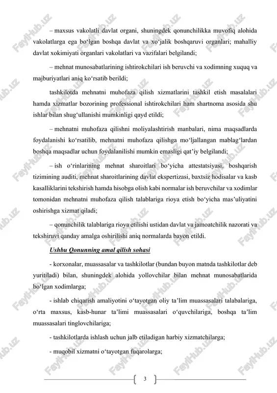 hun foydalanilishi mumkin emasligi qatʼiy belgilandi; – ish oʻrinlarining mehnat sharoitlari boʻyicha attestatsiyasi, boshqarish tizimining auditi, mehnat sharoitlarining davlat ekspertizasi, baxtsiz hodisalar va kasb kasalliklarini tekshirish hamda hisobga olish kabi normalar ish beruvchilar va xodimlar tomonidan mehnatni muhofaza qilish talablariga rioya etish boʻyicha masʼuliyatini oshirishga xizmat qiladi; – qonunchilik talablariga rioya etilishi ustidan davlat va jamoatchilik nazorati va tekshiruvi qanday amalga oshirilishi aniq normalarda bayon etildi. ushbu qonunning amal qilish sohasi - korxonalar, muassasalar va tashkilotlar (bundan buyon matnda tashkilotlar deb yuritiladi) bilan, shuningdek alohida yollovchilar bilan mehnat munosabatlarida boʻlgan xodimlarga; - ishlab chiqarish amaliyotini oʻtayotgan oliy taʼlim muassasalari talabalariga, oʻrta maxsus, kasb-hunar taʼlimi muassasalari oʻquvchilariga, boshqa taʼlim muassasalari tinglovchilariga; - tashkilotlarda ishlash uchun jalb etiladigan harbiy xizmatchilarga; - muqobil xizmatni oʻtayotgan fuqarolarga; - sud hukmiga koʻra jazoni oʻtayotgan shaxslarga ular jazoni ijro etish muassasalari tomonidan belgilanadigan tashkilotlarda ishlashi davrida, shuningdek maʼmuriy qamoqqa olish tarzidagi maʼmuriy jazo qoʻllanilgan shaxslarga, boshqa …