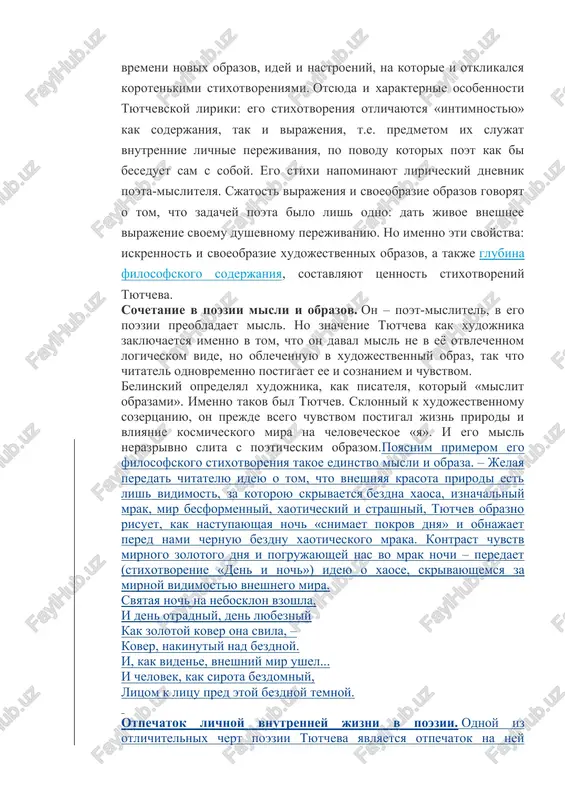 pominayut liricheskiy dnevnik poeta-mislitelya. sjatost virajeniya i svoeobrazie obrazov govoryat o tom, chto zadachey poeta bilo lish odno: dat jivoe vneshnee virajenie svoemu dushevnomu perejivaniyu. no imenno eti svoystva: iskrennost i svoeobrazie xudojestvennix obrazov, a takje glubina filosofskogo soderjaniya, sostavlyayut tsennost stixotvoreniy tyutcheva. sochetanie v poezii misli i obrazov. on – poet-mislitel, v ego poezii preobladaet misl. no znachenie tyutcheva kak xudojnika zaklyuchaetsya imenno v tom, chto on daval misl ne v eyo otvlechennom logicheskom vide, no oblechennuyu v xudojestvenniy obraz, tak chto chitatel odnovremenno postigaet ee i soznaniem i chuvstvom. belinskiy opredelyal xudojnika, kak pisatelya, kotoriy «mislit obrazami». imenno takov bil tyutchev. sklonniy k xudojestvennomu sozertsaniyu, on prejde vsego chuvstvom postigal jizn prirodi i vliyanie kosmicheskogo mira na chelovecheskoe «ya». i ego misl nerazrivno slita s poeticheskim obrazom.poyasnim primerom ego filosofskogo stixotvoreniya takoe edinstvo misli i obraza. – jelaya peredat chitatelyu ideyu o tom, chto vneshnyaya krasota prirodi est …