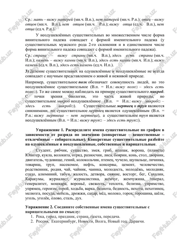 oznachaemix predmetov sushestvitelnie delyatsya na dva razryada: · odushevlyonnie sushestvitelnie nazivayut predmeti jivoy prirodi, k nim zadayotsya vopros kto?; otets, mat, solovey, koshka, muxa, chervyak. · neodushevlyonnie sushestvitelnie nazivayut predmeti nejivoy prirodi, k nim zadayotsya vopros chto?. strana, kamen, smex, sneg, okno. 1) odushevlyonnimi glavnim obrazom yavlyayutsya sushestvitelnie mujskogo i jenskogo rodov. odushevlyonnix srednego roda ochen malo (ditya, jivotnoe, litso v znachenii «chelovek», mlekopitayushee, nasekomoe, strashilishe,sushestvo v znachenii «jivoy organizm», chudovishe) 2) odushevlyonnie i neodushevlyonnie sushestvitelnie imeyut osobennosti v sklonenii. u odushevlyonnix sushestvitelnix vo mnojestvennom chisle forma vinitelnogo padeja sovpadaet s formoy roditelnogo padeja (u odushevlyonnix sushestvitelnix mujskogo roda 2-go skloneniya i v edinstvennom chisle). sr.: mat – viju materey (mn.ch. v.p.), net materey (mn.ch. r.p.); otets – viju ottsov (mn.ch. v.p.), net ottsov (mn.ch. r.p.); viju ottsa (ed.ch. v.p.), net ottsa (ed.ch. r.p.). u neodushevlyonnix sushestvitelnix vo mnojestvennom chisle forma vinitelnogo padeja sovpadaet s formoy imenitelnogo padeja (u sushestvitelnix …