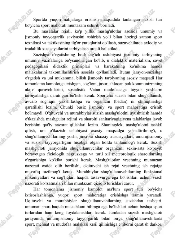 nsi va shaxsiy xususiyatlari, umumjismoniy va suzish tayyorgarligini hisobga olgan holda tanlanmog'i kerak. suzish mashg'uloti jarayonida shug'ullanuvchilar organizmi sekin-asta ko'payib borayotgan fiziologik nagruzkaga va turli xil meteorologik sharoitlarning o'zgarishiga ko'kika borishi kerak. mashg'ulotlar vrachning muntazam nazorati ostida olib borilishi, o'qituvchi ish rejai vrachning ish rejaiga muvofiq tuzilmog'i kerak. murabbiylar shug'ullanuvchilarning funksional imkoniyatlari va sog'liqlari haqida tasavvurga ega bo'lishlari uchun vrach nazorati ko'rsatmalari bilan muntazam qiziqib turishlari zarur. har tomonlama jismoniy kamolot ma'lum sport turi bo'yicha ixtisoslashishga, yuqori sport mahoratiga erishishga zamin yaratadi. uqituvchi va murabbiylar shug'ullanuvchilarning suzishdan tashqari, umuman sport haqida mustahkam bilimga ega bo'lishlari uchun boshqa sport turlaridan ham keng foydalanishlari kerak. jumladan suzish mashg'uloti jarayonida umumjismoniy tayyorgarlik bilan birga shug'ullanuvchilarda sport, mehnat va mudofaa malakasi xrsil qilinishiga e'tiborni qaratish darkor. bu shug'ullanuvchilarga kelajakdagi o'z sport mutaxassisligini tanlay olishiga imkon beradi. ayniqsa, bu imkoniyat sinovlarini topshirishga tayyorgarlik jarayonida yaratiladi. o'qituvchilar shug'ullanuvchilarning u yoki bu sport turiga moyilligini aniqlaydilar, sportcha …