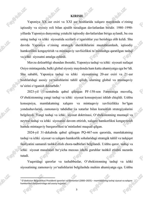 qi va ichki siyosatidagi o‘zgarishlarni tahlil qilish; ✓ yaponiya tashqi va ichki siyosatini shakllantiruvchi ichki va tashqi va ichki omillarni o‘rganish; ✓ yaponiya tashqi va ichki siyosatining mintaqaviy integratsiya va iqtisodiy hamkorlikdagi ahamiyatini ko‘rsatish. kurs ishining obyekti va predmeti: 2 o‘zbekiston respublikasi prezidentining “tashqi siyosatni rivojlantirish va xalqaro hamkorlikni mustahkamlash” bo‘yicha qarorlari – yaponiya va boshqa osiyo davlatlari bilan diplomatik, iqtisodiy va xavfsizlik aloqalarini rivojlantirishga oid normativ hujjatlar. 5 ✓ predmeti: yaponiya tashqi va ichki siyosatidagi ichki va tashqi va ichki omillar, shuningdek, mintaqaviy va global siyosatga bo‘lgan ta’siri. kurs ishining nazariy va amaliy ahamiyati. nazariy ahamiyati: kurs ishi yaponiya 20-asr oxiri va 21-asr boshlaridagi tashqi va ichki siyosatini tahlil qilish orqali xalqaro munosabatlar va siyosiy strategiyalar sohasida nazariy bilimlarni mustahkamlashga yordam beradi. shu bilan birga, yaponiya tashqi va ichki siyosatidagi ichki va tashqi va ichki omillarni o‘rganish orqali davlatlarning strategik qaror qabul qilish mexanizmlari va mintaqaviy barqarorlikni ta’minlash yo‘nalishlari …