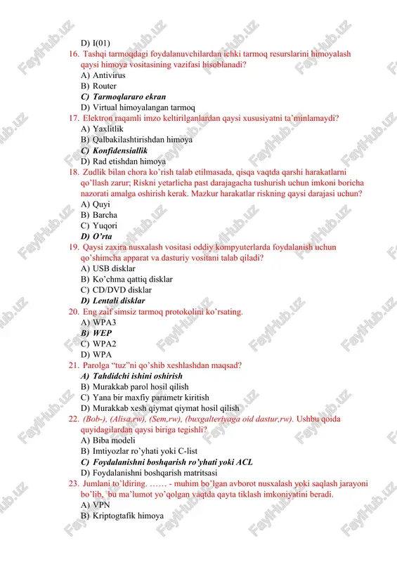 shurish uchun imkoni boricha nazorati amalga oshirish kerak. mazkur harakatlar riskning qaysi darajasi uchun? a) quyi b) barcha c) yuqori d) o’rta 19. qaysi zaxira nusxalash vositasi oddiy kompyuterlarda foydalanish uchun qo’shimcha apparat va dasturiy vositani talab qiladi? a) usb disklar b) ko’chma qattiq disklar c) cd/dvd disklar d) lentali disklar 20. eng zaif simsiz tarmoq protokolini ko’rsating. a) wpa3 b) wep c) wpa2 d) wpa 21. parolga “tuz”ni qo’shib xeshlashdan maqsad? a) tahdidchi ishini oshirish b) murakkab parol hosil qilish c) yana bir maxfiy parametr kiritish d) murakkab xesh qiymat qiymat hosil qilish 22. (bob-), (alisa,rw), (sem,rw), (buxgalteriyaga oid dastur,rw). ushbu qoida quyidagilardan qaysi biriga tegishli? a) biba modeli b) imtiyozlar ro’yhati yoki c-list c) foydalanishni boshqarish ro’yhati yoki acl d) foydalanishni boshqarish matritsasi 23. jumlani to’ldiring. …… - muhim bo’lgan avborot nusxalash yoki saqlash jarayoni bo’lib, bu ma’lumot yo’qolgan vaqtda qayta tiklash imkoniyatini beradi. a) vpn b) kriptogtafik …