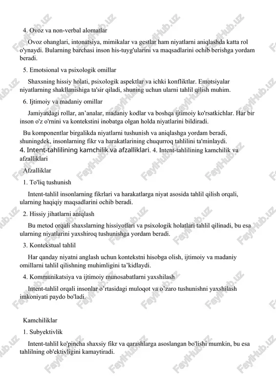 dek, insonlarning fikr va harakatlarining chuqurroq tahlilini ta'minlaydi. 4. intent-tahlilining kamchilik va afzalliklari. 4. intent-tahlilining kamchilik va afzalliklari afzalliklar 1. to'liq tushunish intent-tahlil insonlarning fikrlari va harakatlarga niyat asosida tahlil qilish orqali, ularning haqiqiy maqsadlarini ochib beradi. 2. hissiy jihatlarni aniqlash bu metod orqali shaxslarning hissiyotlari va psixologik holatlari tahlil qilinadi, bu esa ularning niyatlarini yaxshiroq tushunishga yordam beradi. 3. kontekstual tahlil har qanday niyatni anglash uchun kontekstni hisobga olish, ijtimoiy va madaniy omillarni tahlil qilishning muhimligini ta’kidlaydi. 4. kommunikatsiya va ijtimoiy munosabatlarni yaxshilash intent-tahlil orqali insonlar o’rtasidagi muloqot va o’zaro tushunishni yaxshilash imkoniyati paydo bo'ladi. kamchiliklar 1. subyektivlik intent-tahlil ko'pincha shaxsiy fikr va qarashlarga asoslangan bo'lishi mumkin, bu esa tahlilning ob'ektivligini kamaytiradi. 2. murakkablik niyat va motivlarni aniqlash juda murakkab va ko’p qirrali bo’lishi mumkin, bu esa noto'g'ri xulosa chiqarishga olib kelishi mumkin. 3. ovoz va noverbal alomatlar gestlar, mimikalar, va boshqa non-verbal alomatlarni noto'g'ri talqin qilish ehtimoli mavjud, …
