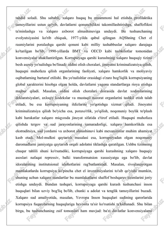 dorligi, xalqaro hamkorlikda esa ekstraditsiya, sud yordami va axborot almashinuvi kabi mexanizmlar muhim ahamiyat kasb etadi. mol-mulkni qaytarish masalasi esa, korrupsiyadan olgan noqonuniy daromadlarni jamiyatga qaytarish orqali adolatni tiklashga qaratilgan. ushbu tizimning chuqur tahlili shuni ko'rsatadiki, korrupsiyaga qarshi kurashning xalqaro huquqiy asoslari nafaqat repressiv, balki transformatsion xususiyatga ega bo'lib, davlat idoralarining institutsional islohotlarini rag'batlantiradi. masalan, rivojlanayotgan mamlakatlarda korrupsiya ko'pincha chet el investitsiyalarini to'sib qo'yishi mumkin, shuning uchun xalqaro standartlar bu mamlakatlarni shaffof boshqaruv tizimlarini joriy etishga undaydi. bundan tashqari, korrupsiyaga qarshi kurash tushunchasi inson huquqlari bilan uzviy bog'liq bo'lib, chunki u adolat va tenglik tamoyillarini buzadi. xalqaro sud amaliyotida, masalan, yevropa inson huquqlari sudining qarorlarida korrupsiya fuqarolarning huquqlariga bevosita ta'sir ko'rsatishi ta'kidlanadi. shu bilan birga, bu tushunchaning zaif tomonlari ham mavjud: ba'zi davlatlar konvensiyalarni ratifikatsiya qilgan bo'lsa-da, milliy qonunchilikni to'liq moslashtirmaydi, bu esa xalqaro hamkorlikni qiyinlashtiradi. umuman olganda, xalqaro huquqda korrupsiyaga qarshi kurash tushunchasi global adolatni ta'minlashning asosiy vositasi sifatida …
