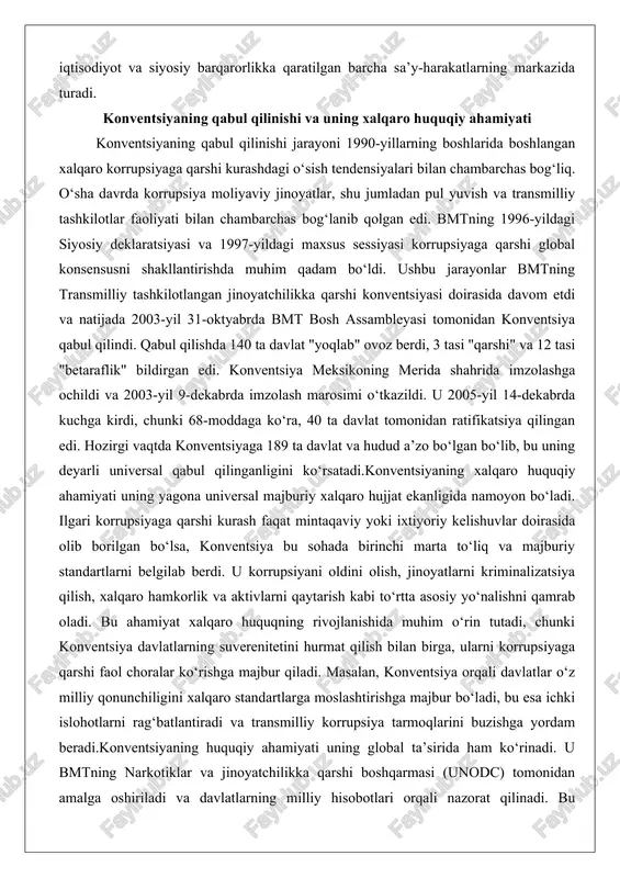 tadi.konventsiyaning xalqaro huquqiy ahamiyati uning yagona universal majburiy xalqaro hujjat ekanligida namoyon bo‘ladi. ilgari korrupsiyaga qarshi kurash faqat mintaqaviy yoki ixtiyoriy kelishuvlar doirasida olib borilgan bo‘lsa, konventsiya bu sohada birinchi marta to‘liq va majburiy standartlarni belgilab berdi. u korrupsiyani oldini olish, jinoyatlarni kriminalizatsiya qilish, xalqaro hamkorlik va aktivlarni qaytarish kabi to‘rtta asosiy yo‘nalishni qamrab oladi. bu ahamiyat xalqaro huquqning rivojlanishida muhim o‘rin tutadi, chunki konventsiya davlatlarning suverenitetini hurmat qilish bilan birga, ularni korrupsiyaga qarshi faol choralar ko‘rishga majbur qiladi. masalan, konventsiya orqali davlatlar o‘z milliy qonunchiligini xalqaro standartlarga moslashtirishga majbur bo‘ladi, bu esa ichki islohotlarni rag‘batlantiradi va transmilliy korrupsiya tarmoqlarini buzishga yordam beradi.konventsiyaning huquqiy ahamiyati uning global ta’sirida ham ko‘rinadi. u bmtning narkotiklar va jinoyatchilikka qarshi boshqarmasi (unodc) tomonidan amalga oshiriladi va davlatlarning milliy hisobotlari orqali nazorat qilinadi. bu mexanizm davlatlarni o‘z majburiyatlarini bajarishga undaydi va xalqaro bosim orqali islohotlarni tezlashtiradi. masalan, rivojlanayotgan mamlakatlarda konventsiya aktivlarni qaytarish bo‘yicha milliardlab dollarlarni …