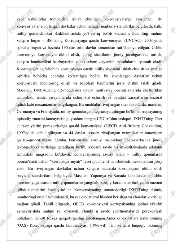 'llab-quvvatlangan. ushbu konvensiya xorijiy rasmiylarni poraxo'rlashni jinoiy javobgarlikka tortishga qaratilgan bo'lib, xalqaro savdo va investitsiyalarda adolatni ta'minlash maqsadini ko'zlaydi. konvensiyaning asosiy talabi – milliy qonunlarda poraxo'rlash uchun "korrupsiya niyati" (corrupt intent) ni isbotlash mexanizmini joriy etish. bu rivojlangan davlatlar uchun xalqaro biznesda korrupsiyani oldini olish bo'yicha standartlarni belgilaydi. masalan, yaponiya va kanada kabi davlatlar ushbu konvensiyaga asosan milliy qonunlarini yangilab, xorijiy korxonalar faoliyatini nazorat qilish tizimlarini kuchaytirdilar. konvensiyaning samaradorligi ixhttning doimiy monitoringi orqali ta'minlanadi, bu esa davlatlarni hisobot berishga va choralar ko'rishga majbur qiladi. tahlil qilganda, oecd konvensiyasi korrupsiyaning global ta'sirini kamaytirishda muhim rol o'ynaydi, chunki u savdo shartnomalarida poraxo'rlash holatlarini 20-30 foizga qisqartirganligi isbotlangan.amerika davlatlari tashkilotining (oas) korrupsiyaga qarshi konvensiyasi (1996-yil) ham xalqaro huquqiy bazaning muhim qismidir, u shimoliy va janubiy amerika davlatlari uchun maxsus mo'ljallangan bo'lib, korrupsiyani oldini olish va jazolash bo'yicha choralar ko'rsatadi. konvensiyaning 3-bobida axborot erkinligi, shaffof tenderlar va davlat xizmatlarida etika standartlarini joriy etish talab …