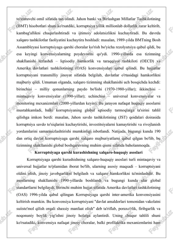 aytirishi va rivojlanish yordamlarini samarasizlashtirishi mumkinligi isbotlandi. natijada, bugungi kunda 190 dan ortiq davlat korruptsiyaga qarshi xalqaro majburiyatlarni qabul qilgan bo'lib, bu tizimning shakllanishi global boshqaruvning muhim qismi sifatida baholanmoqda. korruptsiyaga qarshi kurashishning xalqaro-huquqiy asoslari korruptsiyaga qarshi kurashishning xalqaro-huquqiy asoslari turli mintaqaviy va universal hujjatlar to'plamidan iborat bo'lib, ularning asosiy maqsadi – korruptsiyani oldini olish, jinoiy javobgarlikni belgilash va xalqaro hamkorlikni ta'minlashdir. bu asoslarning shakllanishi 1990-yillarda boshlandi va bugungi kunda ular global standartlarni belgilaydi. birinchi muhim hujjat sifatida amerika davlatlari tashkilotining (oas) 1996-yilda qabul qilingan korrupsiyaga qarshi inter-amerika konvensiyasini keltirish mumkin. bu konvensiya korruptsiyani "davlat amaldorlari tomonidan vakolatni suiiste'mol qilish orqali shaxsiy manfaat olish" deb ta'riflab, poraxo'rlik, firibgarlik va noqonuniy boylik yig'ishni jinoiy holatga aylantirdi. uning chuqur tahlili shuni ko'rsatadiki, konvensiya nafaqat jinoiy choralar, balki profilaktika mexanizmlarini ham o'z ichiga olgan: masalan, davlat xaridlari jarayonida shaffoflikni ta'minlash va fuqarolar ishtirokini kuchaytirish. oas konvensiyasi 30 dan ortiq amerika davlatlari tomonidan ratifikatsiya …