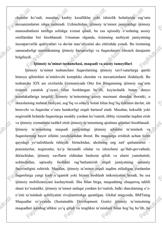 iyatdagi ijtimoiy adolatni ta’minlash va fuqarolarning hayot sifatini yaxshilashdan iborat. bu maqsadga erishish uchun tizim quyidagi yo’nalishlarda ishlaydi: birinchidan, aholining eng zaif qatlamlarini – pensionerlar, nogironlar, ko’p farzandli oilalar va ishsizlarni qo’llab-quvvatlash; ikkinchidan, ijtimoiy xavflarni oldindan bashorat qilish va ularni yumshatish; uchinchidan, iqtisodiy faollikni rag’batlantirish orqali jamiyatning umumiy farovonligini oshirish. masalan, ijtimoiy ta’minot orqali taqdim etiladigan yordamlar fuqarolarga yangi kasb o’rganish yoki biznes boshlash imkoniyatini beradi, bu esa ijtimoiy mobilizatsiyani kuchaytiradi. shu bilan birga, maqsadning chuqurroq tahlili shuni ko’rsatadiki, ijtimoiy ta’minot nafaqat yordam ko’rsatish, balki shaxslarning o’z-o’zini ta’minlash qobiliyatini rivojlantirishga qaratilgan. global miqyosda, bmtning maqsadlar ro’yxatida (sustainable development goals) ijtimoiy ta’minotning maqsadlari kambag’allikni yo’q qilish va tenglikni ta’minlash bilan bog’liq bo’lib, bu mamlakatlar uchun strategik yo’nalish sifatida qabul qilingan.ijtimoiy ta’minotning asosiy tamoyillari tizimning samarali ishlashini ta’minlaydigan asosiy prinsiplardir. birinchi tamoyil – universalizm, ya’ni tizimdan barcha fuqarolar foydalanish huquqiga ega bo’lib, u jamiyatdagi ijtimoiy bo’linishni oldini oladi. ikkinchi tamoyil – tenglik …