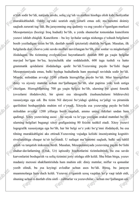 kul matnlari bo‘lib, ularning belgilari bugungi xitoy grafigasining 80 foizini tashkil etadi. xitoy yozuvi logografik xususiyatga ega bo‘lib, har bir belgi so‘z yoki bo‘g‘inni ifodalaydi, bu esa tilning murakkabligini aks ettiradi.yozuvning vujudga kelishi insoniyatning kognitiv rivojlanishiga chuqur ta’sir ko‘rsatdi. u nafaqat ma’lumotni saqlash, balki uni tahlil qilish va tarqatish imkonini berdi. masalan, mesopotamiyada yozuvning paydo bo‘lishi shahar-davlatlarning (uruk, ur) iqtisodiy hisobotlarini tizimlashtirdi, bu esa savdo karvonlarini boshqarish va soliq tizimini joriy etishga olib keldi. shu bilan birga, yozuv madaniy merosni shakllantirishda ham muhim edi: diniy matnlar, miflar va qonunlar yozib olindi, bu esa keyingi avlodlar uchun asos bo‘ldi. biroq, bu jarayon muammolarga ham duch keldi. yozuvni o‘rganish uzoq vaqtdan ko‘p vaqt talab etdi, shuning uchun u dastlab elita sinfi – rahbarlar va yozuvchilar – uchun mo‘ljallangan edi. o‘zbekistonlik olimlarning tadqiqotlariga ko‘ra, markaziy osiyoda ham yozuvning paydo bo‘lishi shunga o‘xshash jarayon bo‘lgan bo‘lib, ammo u keyingi davrlarda arab va fors yozuvlari …