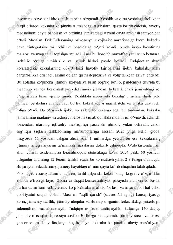 an aholi soni 1 milliardga yetadi, bu esa keksalarning ijtimoiy integratsiyasini ta’minlash masalasini dolzarb qilmoqda. o‘zbekistonda ham aholi qarishi tendentsiyasi kuzatilmoqda: statistikaga ko‘ra, 2024 yilda 60 yoshdan oshganlar aholining 12 foizini tashkil etadi, bu ko‘rsatkich yillik 2-3 foizga o‘smoqda. bu jarayon keksalarning ijtimoiy hayotdagi o‘rnini qayta ko‘rib chiqishni talab qiladi. psixologik xususiyatlarni chuqurroq tahlil qilganda, keksalikdagi kognitiv o‘zgarishlar alohida e’tiborga loyiq. xotira va diqqat konsentratsiyasi pasayishi mumkin bo‘lsa-da, bu har doim ham salbiy emas: ko‘p keksalar analitik fikrlash va muammoni hal qilish qobiliyatini saqlab qoladi. masalan, "aqlli qarish" (successful aging) konsepsiyasiga ko‘ra, jismoniy faollik, ijtimoiy aloqalar va doimiy o‘rganish keksalikdagi psixologik salomatlikni mustahkamlaydi. tadqiqotlar shuni tasdiqlaydiki, haftasiga 150 daqiqa jismoniy mashqlar depressiya xavfini 30 foizga kamaytiradi. ijtimoiy xususiyatlar esa gender va madaniy farqlarga bog‘liq: ayol keksalar ko‘pincha oilaviy mas’uliyatni ko‘proq yuklaydi, erkaklar esa iqtisodiy faollikni yo‘qotishdan qo‘rqadi. o‘zbek jamiyatida bu xususiyatlar an’anaviy qadriyatlar bilan chambarchas bog‘liq bo‘lib, keksalar oilaning ruhiy …