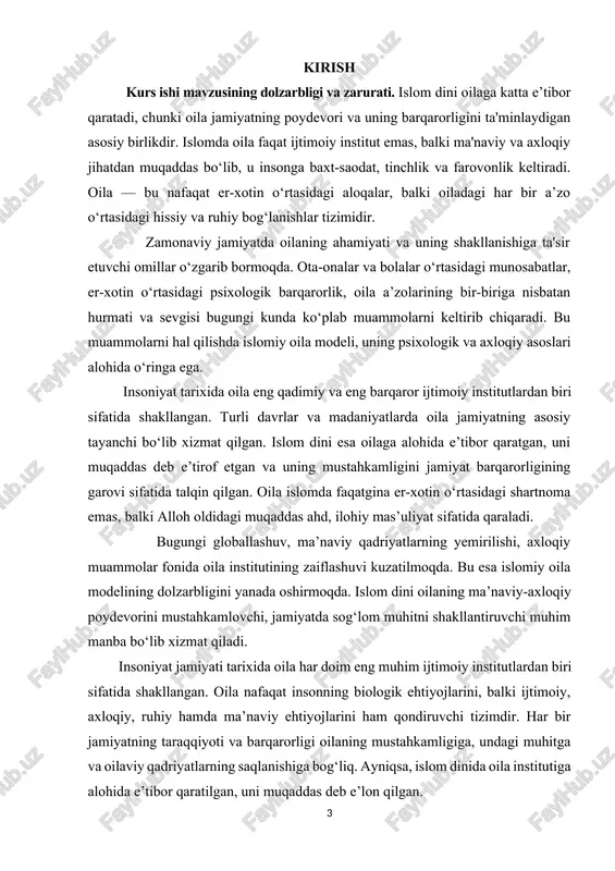 o‘rtasidagi emotsional aloqalar, o‘zaro hurmat va muloqot — bularning barchasi oilaviy muhitga bevosita bog‘liq. psixologiya fanida oilaviy muhit shaxsning rivojlanishi va ijtimoiy moslashuvida hal qiluvchi omil sifatida qaraladi. islom dinida esa bu jihatlar qadimdan inobatga olingan. mazkur kurs ishining mavzusi “islom dinida oila talqini” bo‘lib, unda oilaning islomiy tushunchasi, er-xotin o‘rtasidagi munosabatlar, farzand tarbiyasi, shuningdek zamonaviy jamiyatdagi islomiy oila qadriyatlarining ahamiyati yoritiladi. mavzuning o‘rganilganlik darajasi. diniy manbalar asosida o‘rganilganligi. qur’oni karimda oila, nikoh, ajralish, farzand tarbiyasi haqida 100 dan ortiq oyat mavjud. hadislar orqali rasululloh (s.a.v.) oilaviy hayotning eng muhim jihatlarini ochib bergan (masalan: "sizlarning eng yaxshilaringiz - oilasiga eng yaxshi muomalada bo‘lganingizdir"). islom huquqshunosligida (fiqhda) nikoh va oila maxsus bob sifatida yoritiladi (muomala boblari, "nikoh", "talaq" va boshqalar). ilmiy va psixologik tadqiqotlarda o‘rganilishi. ko‘plab islomshunos va ijtimoiy psixologlar oila institutining diniy va psixologik tomonlarini chuqur tahlil qilgan: m.a. syed – “islamic family system and its psychological basis”, z. hasanov …