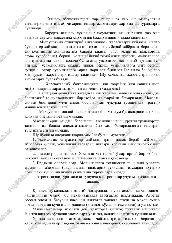 bajarida) 2. statsionarliy bajariladigan ish jarayoni (yaniy mashina oldindan belgilanib va muljallangan bir joyda ish jarayoni bajariladi. masalan silasi bostirish uchun silos bosiladigan chukurda gusenitsali traktor mashinasi ishlashi shart). maxsulotni ishlab chikarish jarayoni ma'lum bulaklarini aloxida aloxida operatsiya deyish mumkin. masalan: erni haydash, baronalash, xosilni yig'ish, urug'ni transportda tashishi va boshqa alohida-alohida bir xil bajariladigan ishlarni turlariga aytish mumkin. shu yo'sinla operiatsiyalarni ham 3ga bo'lish mumkin: 1. texnologik operatsiya er haydash, erni ishlov berib tayyorlash, abrobotka qilish, o'simlikni parvarish ishlari, xosilni yig'ishtirib olish va hakozolar. 2. transport operatsiyasi. xosilni hech qanday o'zgartirmay bir joydan 2-joyga manzilga etkazish, ishchilarin tashish va hakozolar. 3. yordamchi operatsiyalar. moshinalarga texnikxizmat qilish uchastka erlarini tayyorlash (past baland shoylarni tekislash) yuklarni ko'tarib ortish yoki tushirish shunga o'xshash ish turkumlari kiradi. agregatlarni turi haqida tushuncha va agregatlar uchun mashinalarni tanlash. qishloq xo'jalikdagi ishlab chiqarishda, shuni asosan mexanizatsiya-lashtirilgan bo'lib, bu mexanizatsiyada agregatlar ishlatiladi. agregat asosan energiya beruvchi qismini …