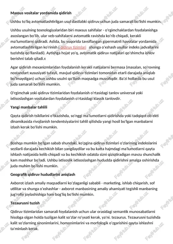 asidagi tanlov universal yoki ixtisoslashgan vositalardan foydalanish o'rtasidagi klassik tanlovdir. yangi manbalar tahlili qayta qidirish tsikllarini o'tkazishda, so'nggi ma'lumotlarni qidirishda yoki tadqiqot ob'ekti dinamikasida rivojlanish tendentsiyalarini tahlil qilishda yangi hosil bo'lgan manbalarni izlash kerak bo'lishi mumkin. boshqa mumkin bo'lgan sabab shundaki, ko'pgina qidiruv tizimlari o'zlarining indekslarini sezilarli darajada kechikish bilan yangilaydilar va bu katta hajmdagi ma'lumotlarni qayta ishlash natijasida kelib chiqadi va bu kechikish odatda sizni qiziqtiradigan mavzu shunchalik kam mashhur bo'ladi. ushbu ixtisoslik ixtisoslashgan hududda qidirishni amalga oshirishda juda muhim bo'lishi mumkin. geografik qidiruv hududlarini aniqlash axborot izlash amaliy maqsadlarni ko'zlaganligi sababli - marketing, ishlab chiqarish, sof utilitar va shunga o'xshashlar - axborot manbasining amaliy ahamiyati tegishli manbaning jug'rofiy joylashishiga ham bog'liq bo'lishi mumkin. tezaurusni tuzish qidiruv tizimlaridan samarali foydalanish uchun ular orasidagi semantik munosabatlarni hisobga olgan holda tuzilgan kalit so'zlar ro'yxati kerak, ya'ni. tezaurus. tezaurusni tuzishda kalit so'zlarning sinonimlarini, homonimlarini va morfologik o'zgarishini qayta ishlashni ta'minlash kerak. axborotlarni …