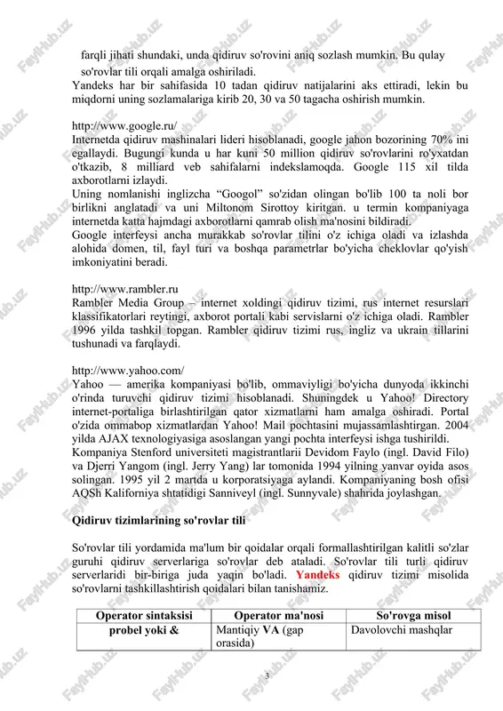 s qidiruvi hujjatlarni (axborotlarni) rus tili, ukrain tili, belorus tili, rumin tili, ingliz tili, nemis tili va faransuz tillari bo'yicha izlash imkonini beradi va yandeks rus va ingliz morfologiyasi bo'yicha so'zlarni tekshiradi. yandeksning farqli jihati shundaki, unda qidiruv so'rovini aniq sozlash mumkin. bu qulay so'rovlar tili orqali amalga oshiriladi. yandeks har bir sahifasida 10 tadan qidiruv natijalarini aks ettiradi, lekin bu miqdorni uning sozlamalariga kirib 20, 30 va 50 tagacha oshirish mumkin. http://www.google.ru/ internetda qidiruv mashinalari lideri hisoblanadi, google jahon bozorining 70% ini egallaydi. bugungi kunda u har kuni 50 million qidiruv so'rovlarini ro'yxatdan o'tkazib, 8 milliard veb sahifalarni indekslamoqda. google 115 xil tilda axborotlarni izlaydi. uning nomlanishi inglizcha “googol” so'zidan olingan bo'lib 100 ta noli bor birlikni anglatadi va uni miltonom sirottoy kiritgan. u termin kompaniyaga internetda katta hajmdagi axborotlarni qamrab olish ma'nosini bildiradi. google interfeysi ancha murakkab so'rovlar tilini o'z ichiga oladi va izlashda alohida domen, til, fayl …