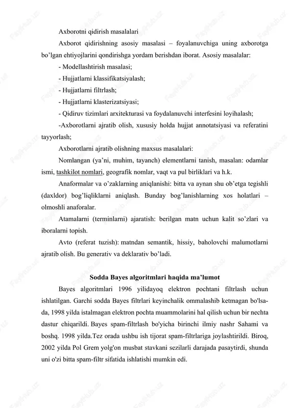 laridan foydalaning va funksionallik ba'zida o'z ichiga kiradi pochta serveri dasturiy ta'minotning o'zi. crm114, ko'pincha bayes filtri sifatida keltirilgan, ishlab chiqarishda bayes filtridan foydalanishni mo'ljallamagan, ammo ma'lumot uchun ″ unigram ″ xususiyatini o'z ichiga oladi. naive bayes klassifikatori tasniflash algoritmlarining eng oddiylaridan biridir. biroq, ko'pincha u yanada murakkab algoritmlarga qaraganda yaxshi yoki hatto yaxshiroq ishlaydi. dasturiy ta'minot tomonidan ushbu formuladan kelib chiqqanligini aniqlash uchun ishlatiladi bayes teoremasi xulosa men bu mustaqil ishini bajarish davomida axborotni qidirish to’rtta etap (bosqich)dan tashkil topganligini, axborot qidirishning asosiy masalalarini va bayes algoritmlari haqida ma’lumotlaga ega bo’ldim. kelajakda yuqorida o’rganganlarimni amaliyotda faydalanaman. foydalanilgan adabiyotlar 1. baeza-yates r., ribeiro-neto b. modern information retrieval. — addison-wesley, 1999. — isbn 0-201-39829-x. 2. manning c., raghavan p., schütze h. introduction to information retrieval. — cambridge university press, 2008. — isbn 0-521-86571-9. 3. manning k., ragxavan p., shyuttse x. vvedenie v informatsionniy poisk. — vilyams, 2011. — isbn 978-5-8459-1623-5.