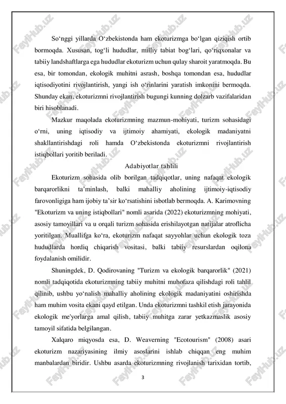 ologik barqarorlikni ta’minlash, balki mahalliy aholining ijtimoiy-iqtisodiy farovonligiga ham ijobiy ta’sir ko‘rsatishini isbotlab bermoqda. a. karimovning "ekoturizm va uning istiqbollari" nomli asarida (2022) ekoturizmning mohiyati, asosiy tamoyillari va u orqali turizm sohasida erishilayotgan natijalar atroflicha yoritilgan. muallifga ko‘ra, ekoturizm nafaqat sayyohlar uchun ekologik toza hududlarda hordiq chiqarish vositasi, balki tabiiy resurslardan oqilona foydalanish omilidir. shuningdek, d. qodirovaning "turizm va ekologik barqarorlik" (2021) nomli tadqiqotida ekoturizmning tabiiy muhitni muhofaza qilishdagi roli tahlil qilinib, ushbu yo‘nalish mahalliy aholining ekologik madaniyatini oshirishda ham muhim vosita ekani qayd etilgan. unda ekoturizmni tashkil etish jarayonida ekologik me'yorlarga amal qilish, tabiiy muhitga zarar yetkazmaslik asosiy tamoyil sifatida belgilangan. xalqaro miqyosda esa, d. weaverning "ecotourism" (2008) asari ekoturizm nazariyasining ilmiy asoslarini ishlab chiqqan eng muhim manbalardan biridir. ushbu asarda ekoturizmning rivojlanish tarixidan tortib, 4 zamonaviy yondashuvlargacha bo‘lgan masalalar tizimli tarzda yoritilgan. muallif ekoturizmni ekologik, iqtisodiy va ijtimoiy barqarorlikni ta’minlovchi tizim sifatida ko‘radi. o‘zbekistonda ekoturizmni rivojlantirish bo‘yicha olib …