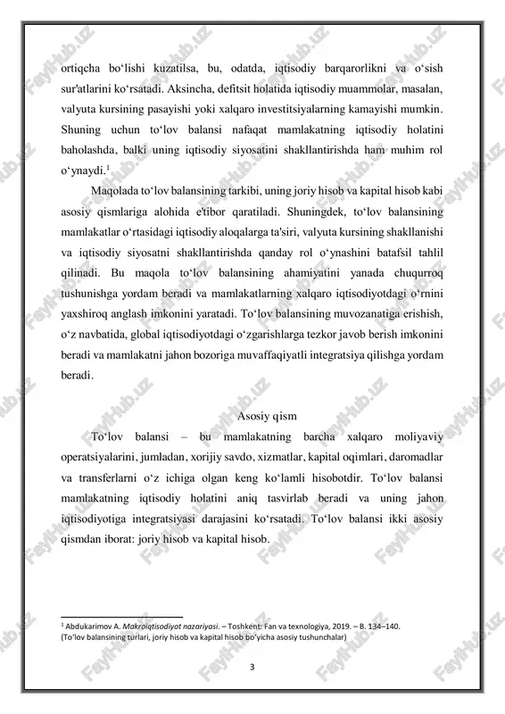 , valyuta kursining shakllanishi va iqtisodiy siyosatni shakllantirishda qanday rol o‘ynashini batafsil tahlil qilinadi. bu maqola to‘lov balansining ahamiyatini yanada chuqurroq tushunishga yordam beradi va mamlakatlarning xalqaro iqtisodiyotdagi o‘rnini yaxshiroq anglash imkonini yaratadi. to‘lov balansining muvozanatiga erishish, o‘z navbatida, global iqtisodiyotdagi o‘zgarishlarga tezkor javob berish imkonini beradi va mamlakatni jahon bozoriga muvaffaqiyatli integratsiya qilishga yordam beradi. asosiy qism to‘lov balansi – bu mamlakatning barcha xalqaro moliyaviy operatsiyalarini, jumladan, xorijiy savdo, xizmatlar, kapital oqimlari, daromadlar va transferlarni o‘z ichiga olgan keng ko‘lamli hisobotdir. to‘lov balansi mamlakatning iqtisodiy holatini aniq tasvirlab beradi va uning jahon iqtisodiyotiga integratsiyasi darajasini ko‘rsatadi. to‘lov balansi ikki asosiy qismdan iborat: joriy hisob va kapital hisob. 1 abdukarimov a. makroiqtisodiyot nazariyasi. – toshkent: fan va texnologiya, 2019. – b. 134–140. (to‘lov balansining turlari, joriy hisob va kapital hisob bo‘yicha asosiy tushunchalar) 4 bo‘lim tarkibiy qismlar mazmuni joriy hisob tovarlar savdosi eksport va import o‘rtasidagi farq xizmatlar transport, turizm, …