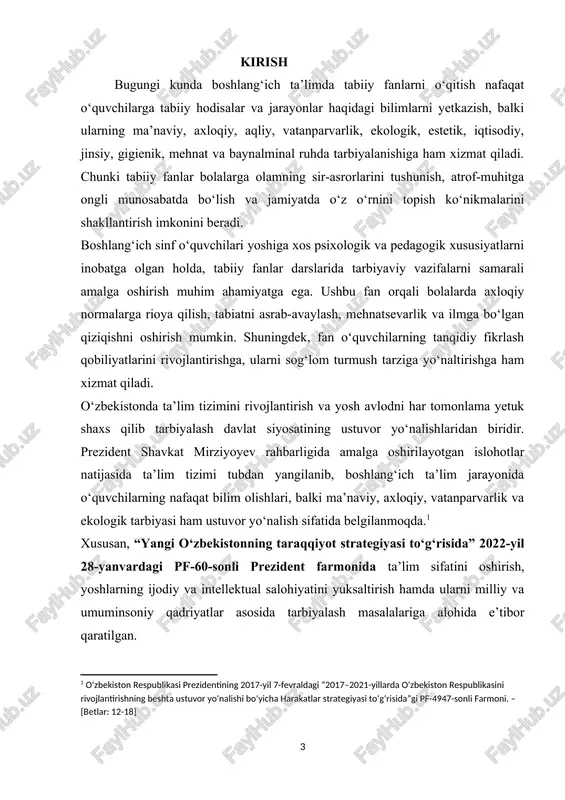 2021-yil 6-aprel, pq-5065-son) esa o‘quvchilarda ekologik ong va madaniyatni shakllantirish, ularni atrof-muhitni muhofaza qilishga yo‘naltirish bo‘yicha muhim dasturilamal bo‘lib xizmat qiladi. ushbu normativ-huquqiy hujjatlar asosida boshlang‘ich ta’limda tabiiy fanlarni o‘qitish jarayonida o‘quvchilarning har tomonlama tarbiyalash vazifalari belgilab berilgan bo‘lib, bu jarayonda pedagoglarning roli beqiyosdir. shu sababli, ushbu kurs ishi tabiiy fanlarni o‘qitish orqali o‘quvchilarda ma’naviy, axloqiy, ekologik, iqtisodiy va boshqa tarbiyaviy fazilatlarni shakllantirishning dolzarbligini o‘rganishga qaratilgan. sh.m.mirziyoyev. muammoning dolzarbligi: zamonaviy ta’lim jarayonida nafaqat o‘quvchilarga fan bo‘yicha bilim berish, balki ularning har tomonlama tarbiyalanishiga ham alohida e’tibor qaratilmoqda. boshlang‘ich ta’lim tizimida tabiiy fanlar orqali ma’naviy, axloqiy, aqliy, vatanparvarlik, ekologik, estetik, iqtisodiy, jinsiy, gigienik, mehnat va baynalminal ruhda tarbiyalash muhim pedagogik vazifa hisoblanadi. boshlang‘ich sinf o‘quvchilari hali ongli dunyoqarashga ega bo‘lmagan yosh toifa bo‘lib, ularga beriladigan bilim va tarbiya ularning kelajakdagi shaxsiy va kasbiy rivojlanishiga ta’sir ko‘rsatadi. ayniqsa, ekologik ongni shakllantirish, tabiatga nisbatan mas’uliyat hissini uyg‘otish, sog‘lom turmush tarziga odatlantirish va vatanparvarlik …