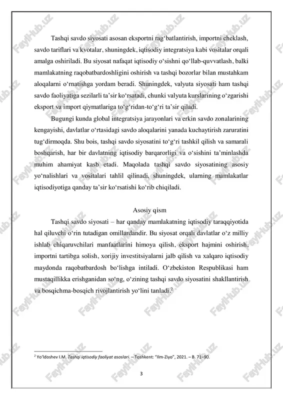 va o‘sishini ta’minlashda muhim ahamiyat kasb etadi. maqolada tashqi savdo siyosatining asosiy yo‘nalishlari va vositalari tahlil qilinadi, shuningdek, ularning mamlakatlar iqtisodiyotiga qanday ta’sir ko‘rsatishi ko‘rib chiqiladi. asosiy qism tashqi savdo siyosati – har qanday mamlakatning iqtisodiy taraqqiyotida hal qiluvchi o‘rin tutadigan omillardandir. bu siyosat orqali davlatlar o‘z milliy ishlab chiqaruvchilari manfaatlarini himoya qilish, eksport hajmini oshirish, importni tartibga solish, xorijiy investitsiyalarni jalb qilish va xalqaro iqtisodiy maydonda raqobatbardosh bo‘lishga intiladi. o‘zbekiston respublikasi ham mustaqillikka erishganidan so‘ng, o‘zining tashqi savdo siyosatini shakllantirish va bosqichma-bosqich rivojlantirish yo‘lini tanladi.2 2 yo‘ldoshev i.m. tashqi iqtisodiy faoliyat asoslari. – toshkent: “ilm-ziyo”, 2021. – b. 71–90. 4 tashqi savdo aylanmasi hajmi 2023-yilning mos davri bilan solishtirilganda 870,1 million dollarga yoki 17,2 foizga kamaygan. o‘zbekiston 2024-yilning yanvar oyida jahonning 137 ta mamlakati bilan savdo aloqalarini amalga oshirgan. o‘tgan oyda eksport 1,1 milliard dollarga (-47,1 foiz) yetgan bo‘lsa, import 3,1 milliard dollarni (+4,1 foiz) tashkil etgan. salbiy saldo …
