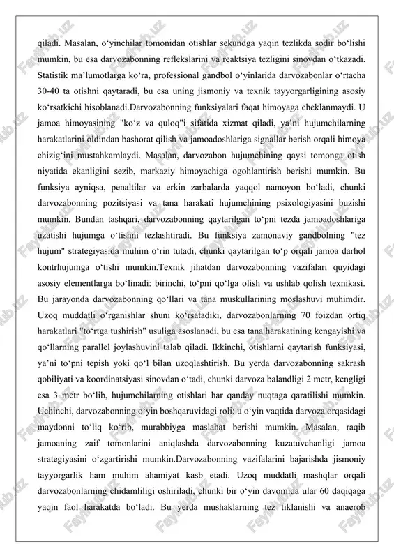 i va qo‘llarning parallel joylashuvini talab qiladi. ikkinchi, otishlarni qaytarish funksiyasi, ya’ni to‘pni tepish yoki qo‘l bilan uzoqlashtirish. bu yerda darvozabonning sakrash qobiliyati va koordinatsiyasi sinovdan o‘tadi, chunki darvoza balandligi 2 metr, kengligi esa 3 metr bo‘lib, hujumchilarning otishlari har qanday nuqtaga qaratilishi mumkin. uchinchi, darvozabonning o‘yin boshqaruvidagi roli: u o‘yin vaqtida darvoza orqasidagi maydonni to‘liq ko‘rib, murabbiyga maslahat berishi mumkin. masalan, raqib jamoaning zaif tomonlarini aniqlashda darvozabonning kuzatuvchanligi jamoa strategiyasini o‘zgartirishi mumkin.darvozabonning vazifalarini bajarishda jismoniy tayyorgarlik ham muhim ahamiyat kasb etadi. uzoq muddatli mashqlar orqali darvozabonlarning chidamliligi oshiriladi, chunki bir o‘yin davomida ular 60 daqiqaga yaqin faol harakatda bo‘ladi. bu yerda mushaklarning tez tiklanishi va anaerob yuklamalarga chidamliligi asosiy omil bo‘lib, professional darvozabonlarning mashg‘ulot dasturlari shu yo‘nalishda tuziladi. shuningdek, darvozabonning funksiyalari jamoa dinamikasiga ta’sir qiladi: uning ishonchliligi himoyachilarni ruhlantiradi va hujumchilarni qo‘rqitadi. natijada, darvozabon nafaqat texnik mutaxassis, balki psixologik yetakchi sifatida ham ishlaydi. ushbu vazifalar va funksiyalarning chuqur tahlili …