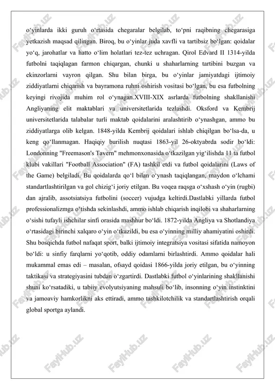 r sinfi orasida mashhur bo‘ldi. 1872-yilda angliya va shotlandiya o‘rtasidagi birinchi xalqaro o‘yin o‘tkazildi, bu esa o‘yinning milliy ahamiyatini oshirdi. shu bosqichda futbol nafaqat sport, balki ijtimoiy integratsiya vositasi sifatida namoyon bo‘ldi: u sinfiy farqlarni yo‘qotib, oddiy odamlarni birlashtirdi. ammo qoidalar hali mukammal emas edi – masalan, ofsayd qoidasi 1866-yilda joriy etilgan, bu o‘yinning taktikasi va strategiyasini tubdan o‘zgartirdi. dastlabki futbol o‘yinlarining shakllanishi shuni ko‘rsatadiki, u tabiiy evolyutsiyaning mahsuli bo‘lib, insonning o‘yin instinktini va jamoaviy hamkorlikni aks ettiradi, ammo tashkilotchilik va standartlashtirish orqali global sportga aylandi. futbolning yevropada va dunyo miqyosida rivojlanishi xix asr oxirida futbol yevropada tez sur’atlar bilan tarqaldi. angliyada 1888-yilda birinchi professional liga – football league tashkil etildi, unda 12 ta klub ishtirok etdi. bu professionalizmning boshlanishi bo‘ldi: o‘yinchilar maosh olib, klublar moliyaviy mustahkamlanishdi. shotlandiyada 1890-yilda o‘z ligasi paydo bo‘ldi, fransiyada 1894-yilda futbol assotsiatsiyasi tuzildi. germaniyada avgust herman va konrad koh kabi o‘qituvchilar maktablarda futbolni joriy etishdi, …