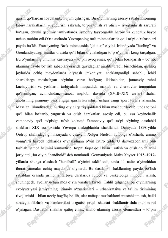aziyada o‘qituvchi xolger nielson futbolga o‘xshash, ammo yomg‘irli havoda ichkarida o‘ynaladigan o‘yin ixtiro qildi. u darvozabonlarni olib tashlab, jamoa hajmini kamaytirib, to‘pni faqat qo‘l bilan uzatish va otish qoidalarini joriy etdi, bu o‘yin "handbold" deb nomlandi. germaniyada maks xeyzer 1915–1917-yillarda shunga o‘xshash "handball" o‘yinini taklif etdi, unda 11 nafar o‘yinchidan iborat jamoalar ochiq maydonda o‘ynardi. bu dastlabki shakllarning paydo bo‘lish sabablari orasida jismoniy tarbiya darslarida futbol va basketbolga muqobil izlash, shuningdek, ayollar uchun mos o‘yin yaratish kiradi. tahlil qilganda, bu o‘yinlarning evolyutsiyasi jamiyatning ijtimoiy o‘zgarishlari – urbanizatsiya va ta’lim tizimining rivojlanishi – bilan uzviy bog‘liq bo‘lib, ular nafaqat mushaklarni mustahkamlash, balki strategik fikrlash va hamkorlikni o‘rgatish orqali shaxsni shakllantirishda muhim rol o‘ynagan. dastlabki shakllar qattiq emas, ammo ularning asosiy elementlari – to‘pni qo‘l bilan boshqarish, darvoza himoyasi va hujum – bugungi kunda ham saqlanib qolgan. yevropada qo‘l to‘pining shakllanishi (xix–xx asrlar) xix asr oxiri va xx asr boshlari qo‘l to‘pi …