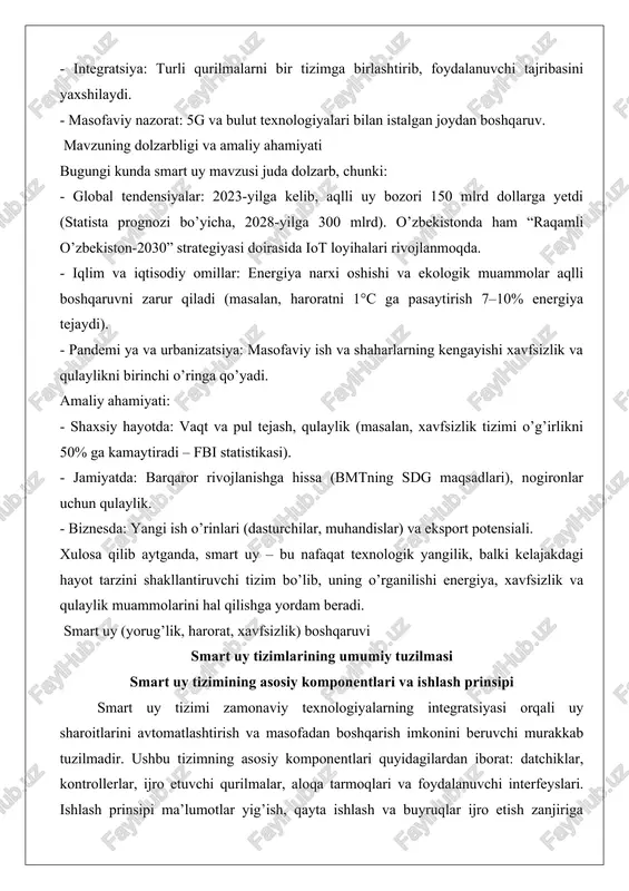 shbu tizimning asosiy komponentlari quyidagilardan iborat: datchiklar, kontrollerlar, ijro etuvchi qurilmalar, aloqa tarmoqlari va foydalanuvchi interfeyslari. ishlash prinsipi ma’lumotlar yig’ish, qayta ishlash va buyruqlar ijro etish zanjiriga asoslanadi.datchiklar atrof-muhit parametrlarini o’lchaydi va raqamli signallarga aylantiradi. masalan, harorat datchigi havo issiqligini aniqlasa, harakat datchigi odam yoki hayvon harakatini qayd etadi. bu ma’lumotlar markaziy kontroller yoki bulutli serverga uzatiladi. kontroller – tizimning “miyasi” bo’lib, qabul qilingan ma’lumotlarni tahlil qiladi va oldindan belgilangan qoidalarga muvofiq qaror qabul qiladi. ijro etuvchi qurilmalar esa buyruqlarni amalga oshiradi: chiroqni yoqadi, eshikni qulflaydi yoki konditsionerni ishga tushiradi.aloqa tarmoqlari wi-fi, zigbee, z-wave yoki bluetooth protokollari orqali komponentlar o’rtasida bog’lanishni ta’minlaydi. foydalanuvchi interfeyslari smartfon ilovalari, ovozli yordamchilar yoki sensorli panellar shaklida bo’lib, inson va tizim o’rtasidagi muloqotni amalga oshiradi. ishlash prinsipi real vaqt rejimida sodir bo’ladi: datchik ma’lumot yuboradi, kontroller uni qayta ishlaydi, ijro etuvchi qurilma harakat qiladi va natija foydalanuvchiga bildiriladi. masalan, kechqurun uyga kirganda harakat datchigi signal …