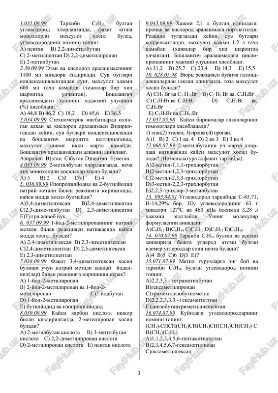 1.07.99 metil guruxlarga eng boy va tarkibi c8h18 bulgan uglevodorod nomini toping. a)2,2,3,3 - tetrametilbutan b)geksametilpropan c)trimetilizobutilmetan d)2,2,2,3,3,3 - geksametiletan e)diizobutantrimetilneopentan 16.074.07.99 kuyidagi uglevodorodlarning nomini toping. (ch3)2chch(ch3)ch(ch3)ch(ch3)ch(ch3)(ch(ch3)(c2h5) a)1,1,2,3,4,5,6-geptametiloktan b)2,3,4,5,6,7-geksametilnoan c)oktametilgeksan d)2,3,4,5,6-pentamil - 7 -etilgeptan e)2,3,4,5,6,7,8-geptametilnonan 17.075.07.99 tuyingan uglevodorodlarning gomologik katorida beshinchi a'zosi bug-larining vodorodga va xavoga nisbatan zichligini xisoblang. a) 36; 2,25 b) 29;2 c) 36; 2,48 d)72; 2,25 e) 43; 2,96 18. 006.10.98.2-metilpropanning 0,5 mol mikdoridagi uglerod atomlari sonini xisoblang a)3,0*1023 b)9,0*1023 c)1,2*1024 d)3,0*1024 e) 6, 0*1023 19. 009.10.98.massasi 28,8 g bulgan kaltsiy karbid kanday xajmdagi (ml) suv bilan reaktsiyaga kirishadi va xosil bulgan gaz xajmi necha litr buladi? (suvning zichligini 1 g/sm3 deb kabul kiling) a) 86,4 va 13,44 b) 43,2 va 5,6 c) 43,2 va13,44 d) 43,2 va 11,2 e) 86,4 va 11,2 20.057.04.96 2-metilpropanning nechta dixlorli xosilalari bulishi mumkin? a) 2 b) 1 c) 3 d) 4 e) 5 21.050.03.96 propan kuyidagi kaysi moddalar bilan reaktsiyaga …