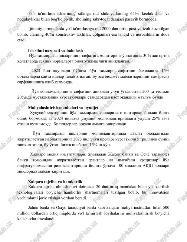 ik normalarga rioya etilmasligi aniqlangan. 2023 yil yakunlari bo'yicha yo'l ta'miri sifatini baholashda 15% ob'ektlarda qayta ishlar talab etilgan. bu esa byudjet mablag'larining samarasiz sarflanishiga olib kelmoqda. yo'l qoplamalarining sifatini aniqlash uchun o'tkazilgan 500 ta testdan 20%ida mustahkamlik ko'rsatkichlari standartdan past ekanligi ma'lum bo'ldi. moliyalashtirish manbalari va byudjet xususiy sektorning yo'l ta'mirlash ishlaridagi ishtiroki yildan yilga oshib bormoqda va 2024 yilgacha umumiy moliyalashtirishdagi ulushi 25% gacha etishi kutilmoqda, bu tenderlar orqali amalga oshiriladi. yo'l ta'mirlash ishlarini moliyalashtirishda davlat byudjetidan ajratilayotgan mablag'larning 2023 yil uchun prognoz ko'rsatkichi 5 trillion so'mni tashkil etadi, bu o'tgan yilga nisbatan 15% ga ko'p. xalqaro moliya institutlari, jumladan jahon banki va osiyo taraqqiyot banki tomonidan ajratilayotgan grantlar va imtiyozli kreditlar yo'l infratuzilmasini rivojlantirishga yiliga o'rtacha 100 million aqsh dollari miqdorida mablag' kiritadi. xalqaro tajriba va hamkorlik xalqaro tajriba almashinuvi doirasida 20 dan ortiq mamlakat bilan yo'l qurilish texnologiyalari bo'yicha hamkorlik shartnomalari tuzilgan bo'lib, bu innovatsion yechimlarni …