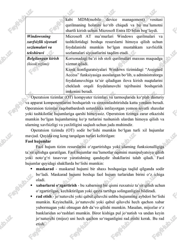 zgartiradigan nol ishonch paradigmasini qo‘llab-quvvatlaydi. attestatsiya jarayoni qurilma, proshivka va yuklash jarayoni yaxshi holatda ekanligini va korporativ resurslarga kirishdan oldin buzilmaganligini tasdiqlaydi. aniqlanishlar ishonchli ishonch ildizini ta’minlaydigan tpmda saqlangan ma’lumotlar asosida amalga oshiriladi. qurilma ishonchli holatda ekanligini tekshirish uchun maʼlumotlar azure attestation kabi attestatsiya xizmatiga yuboriladi. keyin, microsoft intune kabi mdm(mobile device management) vositasi qurilmaning holatini ko‘rib chiqadi va bu ma’lumotni shartli kirish uchun microsoft entra id bilan bog‘laydi. windowsning xavfsizlik siyosati sozlamalari va tekshiruvi microsoft at ma’murlari windows qurilmalari va tashkilotidagi boshqa resurslarni himoya qilish uchun foydalanishi mumkin bo‘lgan mustahkam xavfsizlik sozlamalari siyosatlarini taqdim etadi. belgilangan kirish (kiosk rejimi) korxonadagi ba’zi ish stoli qurilmalari maxsus maqsadga xizmat qiladi. kiosk konfiguratsiyalari windows tizimidagi “assigned access” funksiyasiga asoslangan boʻlib, u administratorga foydalanuvchiga taʼsir qiladigan ilova kirish nuqtalarini cheklash orqali foydalanuvchi tajribasini boshqarish imkonini beradi. operatsion tizimlar (ot) kompyuter tizimlari va tarmoqlarida ko‘plab dasturiy va apparat komponentlarini boshqarish va sinxronlashtirishda katta yordam …